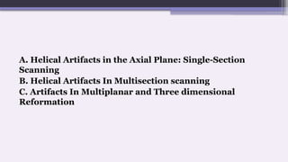 A. Helical Artifacts in the Axial Plane: Single-Section
Scanning
B. Helical Artifacts In Multisection scanning
C. Artifacts In Multiplanar and Three dimensional
Reformation
 