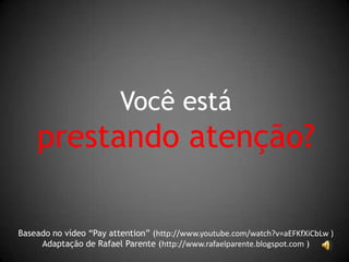 Você está
    prestando atenção?

Baseado no vídeo “Pay attention” (http://www.youtube.com/watch?v=aEFKfXiCbLw )
     Adaptação de Rafael Parente (http://www.rafaelparente.blogspot.com )
 