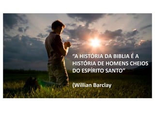 “A HISTÓRIA DA BIBLIA É A
HISTÓRIA DE HOMENS CHEIOS
DO ESPÍRITO SANTO”
(Willian Barclay
 