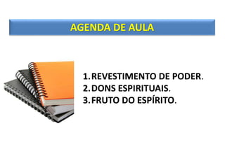 AGENDA DE AULA
1.REVESTIMENTO DE PODER.
2.DONS ESPIRITUAIS.
3.FRUTO DO ESPÍRITO.
 