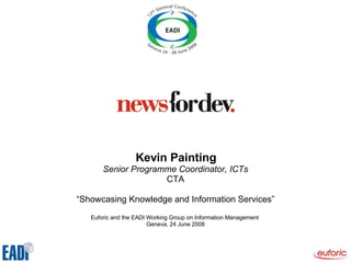 Kevin Painting Senior Programme Coordinator, ICTs CTA “ Showcasing Knowledge and Information Services” Euforic and the EADI Working Group on Information Management  Geneva, 24 June 2008 