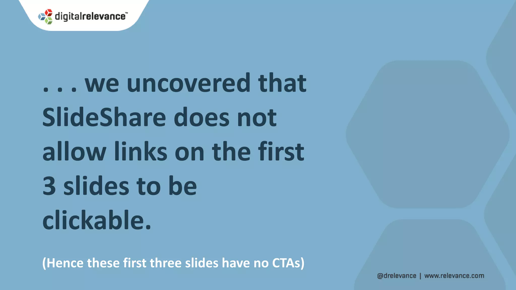 . . . we uncovered that
SlideShare does not
allow links on the first
3 slides to be
clickable.
(Hence these first three slides have no CTAs)