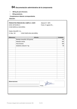 04 Documentación administrativa de la compraventa
    •    300 kg de pera limonera.
    •    80 kg zanahoria.
    Cumplimenta el albarán correspondiente.
    Solución:




Proceso integral de la actividad comercial, GS   15-19
 