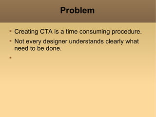 Problem


    Creating CTA is a time consuming procedure.

    Not every designer understands clearly what
    need to be done.

 