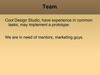 Team

Cool Design Studio, have experience in common
 tasks, may implement a prototype


We are in need of mentors, marketing guys.
 