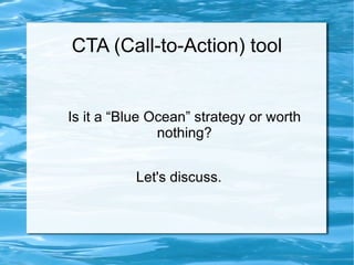 CTA (Call-to-Action) tool


Is it a “Blue Ocean” strategy or worth
               nothing?


           Let's discuss.
 