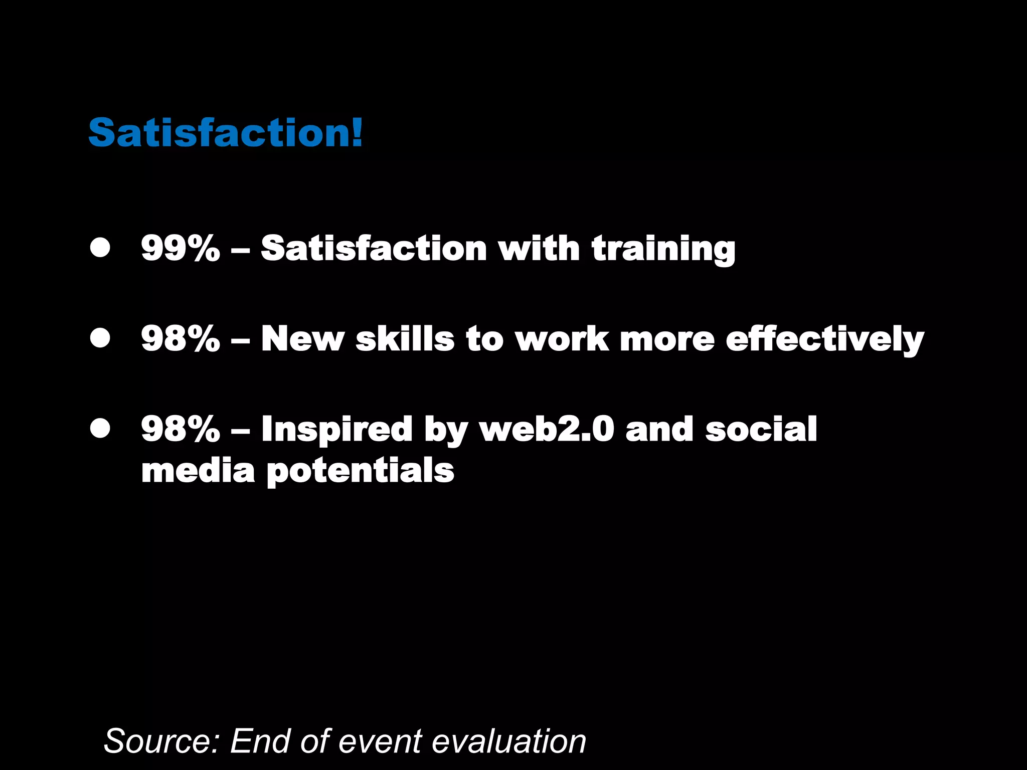 Satisfaction!
 99% – Satisfaction with training
 98% – New skills to work more effectively
 98% – Inspired by web2.0 and social
media potentials
Source: End of event evaluation
 