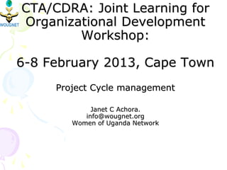 CTA/CDRA: Joint Learning for
Organizational Development
Workshop:
6-8 February 2013, Cape Town
Project Cycle management
Janet C Achora.
info@wougnet.org
Women of Uganda Network
 