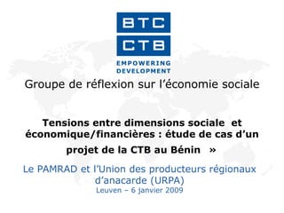 Groupe de réflexion sur l’économie sociale  Tensions entre dimensions sociale  et économique/financières : étude de cas d’un  projet de la CTB  au Bénin    »   Le PAMRAD et l’Union des producteurs régionaux d’anacarde (URPA) Leuven – 6 janvier 2009 