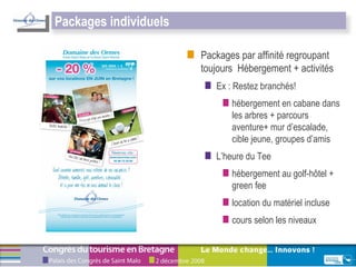Packages par affinité regroupant toujours  Hébergement + activités Ex : Restez branchés! hébergement en cabane dans les arbres + parcours aventure+ mur d’escalade, cible jeune, groupes d’amis L’heure du Tee  hébergement au golf-hôtel + green fee  location du matériel incluse  cours selon les niveaux Packages individuels 