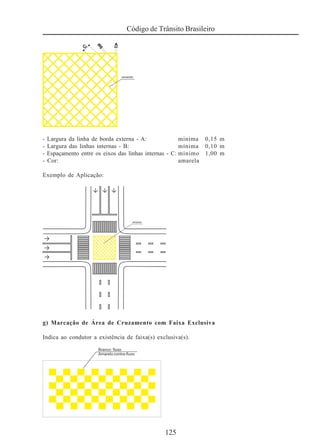 125
Código de Trânsito Brasileiro
- Largura da linha de borda externa - A: mínima 0,15 m
- Largura das linhas internas - B: mínima 0,10 m
- Espaçamento entre os eixos das linhas internas - C: mínimo 1,00 m
- Cor: amarela
Exemplo de Aplicação:
g) Marcação de Área de Cruzamento com Faixa Exclusiva
Indica ao condutor a existência de faixa(s) exclusiva(s).
 