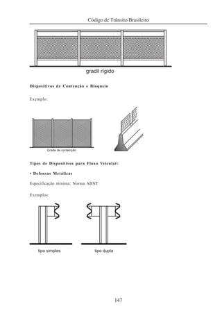147
Código de Trânsito Brasileiro
Dispositivos de Contenção e Bloqueio
Exemplo:
Tipos de Dispositivos para Fluxo Veicular:
• Defensas Metálicas
Especificação mínima: Norma ABNT
Exemplos:
 