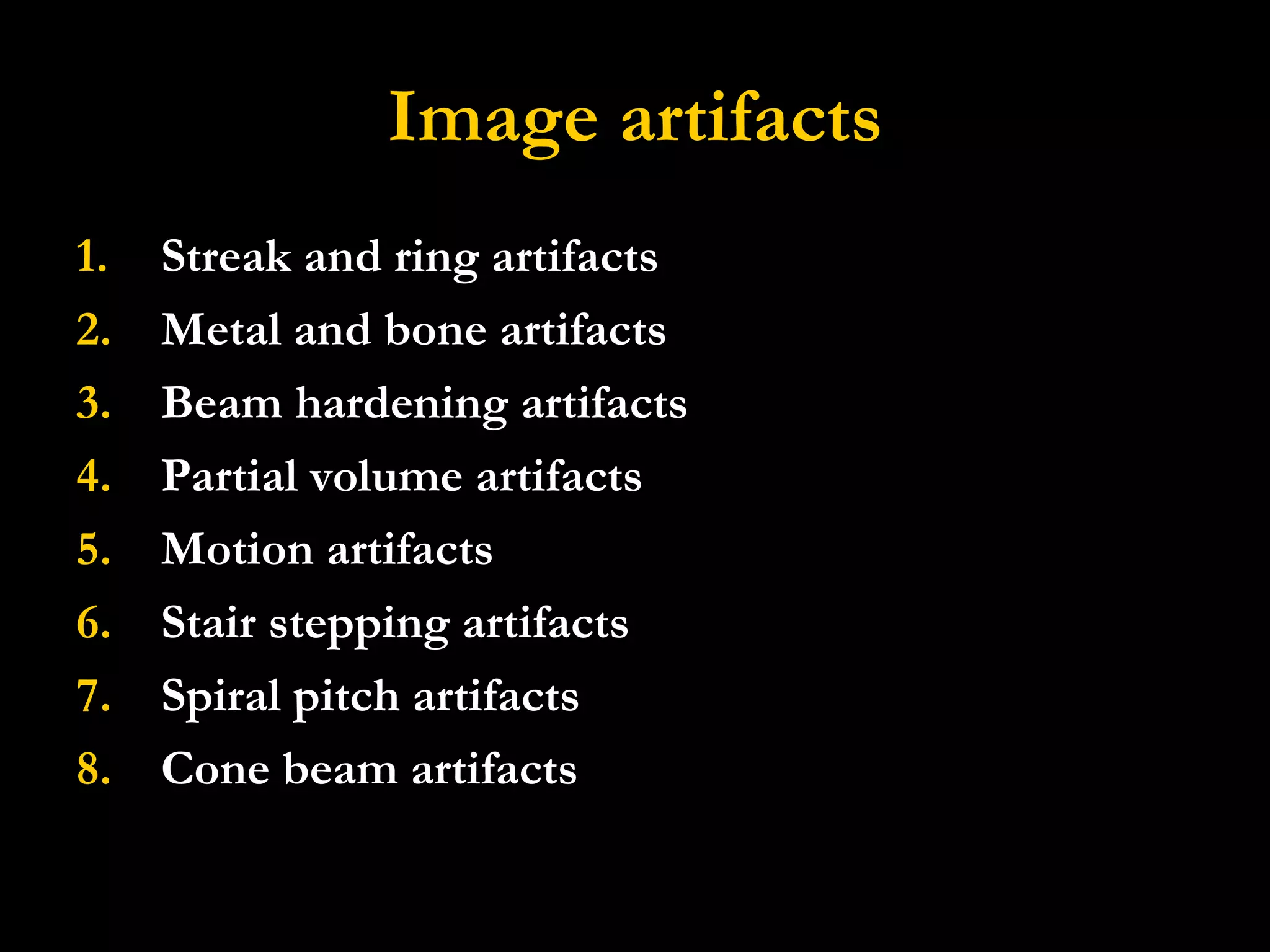 Image artifacts Streak and ring artifacts Metal and bone artifacts Beam hardening artifacts Partial volume artifacts Motion artifacts Stair stepping artifacts Spiral pitch artifacts Cone beam artifacts 
