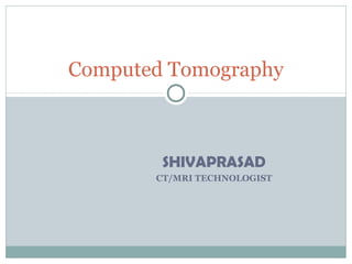 SHIVAPRASAD
CT/MRI TECHNOLOGIST
Computed Tomography
 