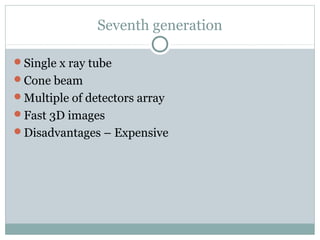 Seventh generation
Single x ray tube
Cone beam
Multiple of detectors array
Fast 3D images
Disadvantages – Expensive
 