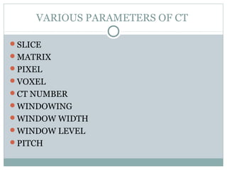 VARIOUS PARAMETERS OF CT
SLICE
MATRIX
PIXEL
VOXEL
CT NUMBER
WINDOWING
WINDOW WIDTH
WINDOW LEVEL
PITCH
 