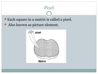 Pixel
Each square in a matrix is called a pixel.
 Also known as picture element.
 