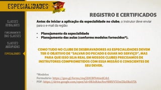 especialidades
REGISTRO E CERTIFICADOS
Antes de iniciar a aplicação da especialidade no clube, o instrutor deve enviar
para o e-mail da região:
• Planejamento da especialidade
• Planejamento das aulas (conforme modelos fornecidos*).
COMOTUDO NO CLUBE DE DESBRAVADORES AS ESPECIALIDADES DEVEM
TER O OBJETIVO DE “SALVAR DO PECADO E GUIAR NO SERVIÇO”, MAS
PARA QUE ISSO SEJA REAL EM NOSSOS CLUBES PRECISAMOS DE
INSTRUTORES COMPROMETIDOS COM ESSA MISSÃO E CONSCIENTES DE
SEU DEVER.
*Modelos
Formulário: https://goo.gl/forms/mq5JOCBPA4iwdCrk1
PDF: https://drive.google.com/open?id=0B3sRAscFeo9BRVV5Um5XeDkzUTA
CLASSES
REGULARES
FUNCIONAMENTO
DAS CLASSES
CLASSES
AGRUPADAS
ESPECIALIDADES
 