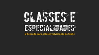 CLASSES E
ESPECIALIDADES
O Segredo para o Desenvolvimento do Clube
 