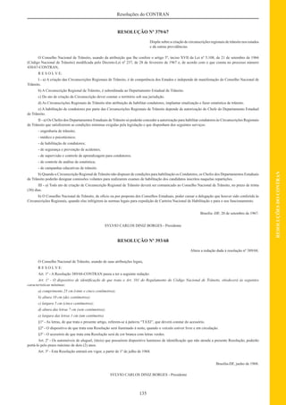 135
RESOLUÇÕESDOCONTRAN
Resoluções do CONTRAN
RESOLUÇÃO Nº 379/67
Dispõe sobre a criação de circunscrições regionais de trânsito nos estados
e dá outras providências.
O Conselho Nacional de Trânsito, usando da atribuição que lhe confere o artigo 5º, inciso XVII da Lei nº 5.108, de 21 de setembro de 1966
(Código Nacional de Trânsito) modiﬁcada pelo Decreto-Lei nº 237, de 28 de fevereiro de 1967 e, de acordo com o que consta no processo número
430/67-CONTRAN,
R E S O L V E:
I - a) A criação das Circunscrições Regionais de Trânsito, é de competência dos Estados e independe de manifestação do Conselho Nacional de
Trânsito.
b) A Circunscrição Regional de Trânsito, é subordinada ao Departamento Estadual de Trânsito.
c) Do ato de criação da Circunscrição dever constar o território sob sua jurisdição.
d) As Circunscrições Regionais de Trânsito têm atribuição de habilitar condutores, implantar sinalização e fazer estatística de trânsito.
e) A habilitação de condutores por parte das Circunscrições Regionais de Trânsito depende de autorização do Chefe do Departamento Estadual
de Trânsito.
II - a) Os Chefes dos Departamentos Estaduais de Trânsito só poderão conceder a autorização para habilitar condutores às Circunscrições Regionais
de Trânsito que satisﬁzerem as condições mínimas exigidas pela legislação e que disponham dos seguintes serviços:
- engenharia de trânsito;
- médico e psicotécnico;
- de habilitação de condutores;
- de segurança e prevenção de acidentes;
- de supervisão e controle de aprendizagem para condutores;
- de controle de análise de estatística;
- de campanhas educativas de trânsito.
b) Quando a Circunscrição Regional de Trânsito não dispuser de condições para habilitação os Condutores, os Chefes dos Departamentos Estaduais
de Trânsito poderão designar comissões volantes para realizarem exames de habilitação dos candidatos inscritos naquelas repartições.
III - a) Todo ato de criação de Circunscrição Regional de Trânsito deverá ser comunicado ao Conselho Nacional de Trânsito, no prazo de trinta
(30) dias.
b) O Conselho Nacional de Trânsito, de ofício ou por proposta dos Conselhos Estaduais, poder cassar a delegação que houver sido conferida às
Circunscrições Regionais, quando elas infrigirem às normas legais para expedição de Carteira Nacional de Habilitação e para o seu funcionamento.
Brasília -DF, 20 de setembro de 1967.
SYLVIO CARLOS DINIZ BORGES - Presidente
RESOLUÇÃO Nº 393/68
Altera a redação dada à resolução nº 389/68.
O Conselho Nacional de Trânsito, usando de suas atribuições legais,
R E S O L V E:
Art. 1º - A Resolução 389/68-CONTRAN passa a ter a seguinte redação:
Art. 1º - O dispositivo de identiﬁcação de que trata o Art. 101 do Regulamento do Código Nacional de Trânsito, obedecerá às seguintes
características mínimas:
a) comprimento 25 cm (vinte e cinco centímetros);
b) altura 10 cm (dez centímetros);
c) largura 5 cm (cinco centímetros);
d) altura das letras 7 cm (sete centímetros);
e) largura das letras 1 cm (um centímetro).
§1º - As letras, de que trata o presente artigo, referem-se à palavra “TÁXI”, que deverá constar do acessório.
§2º - O dispositivo de que trata esta Resolução será iluminado à noite, quando o veículo estiver livre e em circulação.
§3º - O acessório de que trata esta Resolução será de cor branca com letras verdes.
Art. 2º - Os automóveis de aluguel, (táxis) que possuírem dispositivo luminoso de identiﬁcação que não atenda a presente Resolução, poderão
portá-lo pelo prazo máximo de dois (2) anos.
Art. 3º - Esta Resolução entrará em vigor, a partir de 1º de julho de 1968.
Brasília-DF, junho de 1968.
SYLVIO CARLOS DINIZ BORGES - Presidente
 