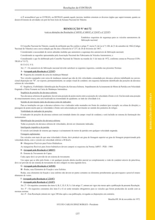 137
RESOLUÇÕESDOCONTRAN
Resoluções do CONTRAN
e) É aconselhável que os CETRAN, ou DETRAN quando aquele inexista, também orientem os diversos órgãos que supervisionam, quanto ao
desenvolvimento de atividades em prol do bom êxito da Semana Nacional de Trânsito.
RESOLUÇÃO Nº 461/72
(com as alterações das Resoluções nº 649/85, nº 680/87, nº 224/07 e nº 225/07)
Estabelece requisitos de segurança para os veículos automotores de
fabricação nacional.
O Conselho Nacional de Trânsito, usando da atribuição que lhe confere o artigo 5º, inciso V, da Lei nº 5.108, de 21 de setembro de 1966 (Código
Nacional de Trânsito) com a nova redação que lhe deu o Decreto-lei nº 237, de 28 de fevereiro de 1967;
Considerando a necessidade de serem adotadas medidas que aumentem a segurança dos automóveis de fabricação nacional;
Considerando as sugestões apresentadas pela Associação Nacional dos Fabricantes de Veículos Automotores; e
Considerando o que foi deliberado pelo Conselho Nacional de Trânsito na reunião de 11 de maio de 1972, conforme consta no Processo CON-
TRAN nº 53/72,
R E S O L V E:
Art. 1º - Os automóveis de fabricação nacional deverão satisfazer os seguintes requisitos, contidos nas presentes Normas:
A - (revogado pela Resolução nº 225/07)
B - Esquema de comando da caixa de mudanças-Manual.
Nos veículos equipados com caixa de mudanças manual que não de três velocidades comandada por alavanca seletora trabalhando na conven-
cional disposição em “H”, ser exposto, permanentemente, no campo visual do condutor, um esquema claramente identiﬁcado das posições da alavanca
seletora de velocidades.
C - Seqüência, Visibilidade e Identiﬁcação das Posições daAlavanca Seletora; Impedimento doAcionamento do Motor de Partida com Velocidade
Engatada e Efeito Frenante na Caixa de Mudanças Automática.
Seqüência de posições da alavanca seletora:
Nas alavancas seletoras de quadrante, haverá uma posição de ponto-morto entre as posições de velocidade à frente e à ré. Em havendo uma posição
de estacionamento (trava, esta será localizada na extremidade do quadrante, ao lado da velocidade à ré.
Sentido de movimento tanto da alavanca como do indicador:
Para as instalações em que a alavanca seletora e/ou o indicador estão montados em frente do condutor (por exemplo: na coluna de direção), a
passagem de ponto-morto para as velocidades à frente será selecionada por movimento no sentido dos ponteiros do relógio.
Visibilidade do indicador de posições:
O indicador de posições da alavanca seletora será instalado dentro do campo visual do condutor, e será incluído no sistema de iluminação dos
instrumentos.
Identiﬁcação das posições da alavanca seletora:
Todas as posições da alavanca seletora de velocidades, devem ser claramente indicadas.
Interligação impeditiva da partida:
O veículo será dotado de sistema que impeça o acionamento do motor de partida com qualquer velocidade engatada.
Frenagem suplementar:
Em veículos com mais do que uma velocidade à frente, deve produzir um grau de frenagem superior ao grau de frenagem proporcionado pela
velocidade direta, com o veículo em velocidade inferior a 40 Km/h.
D - Mangueiras Flexíveis para Freios Hidráulicos.
As mangueiras ﬂexíveis para freios hidráulicos devem cumprir os requisitos da Norma ABNT - PEB - 1969.
E - (revogado pela Resolução nº 680/87)
F - Sistema de Travamento do Capuz.
Cada capuz deve ser provido de um sistema de travamento.
Um capuz que se abre pela frente, e em qualquer posição aberta encobre parcial ou completamente a visão do condutor através do pára-brisa,
deve ser provido de um sistema de travamento de dois estágios ou uma segunda trava.
G - (revogado pela Resolução nº 649/85)
H - Rodas, seus Elementos de Fixação e seus Enfeites.
Rodas, seus elementos de ﬁxação e seus enfeites não devem ter partes cortantes ou elementos protuberantes que provoquem o possível emara-
nhamento de vestes.
I - (revogado pela Resolução nº 224/07)
J - (revogado pela Resolução nº 224/07)
Art. 2º - Os requisitos constantes dos itens A, B, C, D, F, H, I e J do artigo 1º, entram em vigor oito meses após a publicação da presente Resolução.
Art. 3º - Os requisitos constantes dos itens E e G só serão tornados obrigatórios para os veículos que forem produzidos de acordo com as
mesmas normas.
Art. 4º - Esta Resolução entrará em vigor 240 dias após a sua publicação, revogadas as disposições em contrário.
Brasília-DF, 06 de novembro de 1972.
SYLVIO CARLOS DINIZ BORGES - Presidente
 