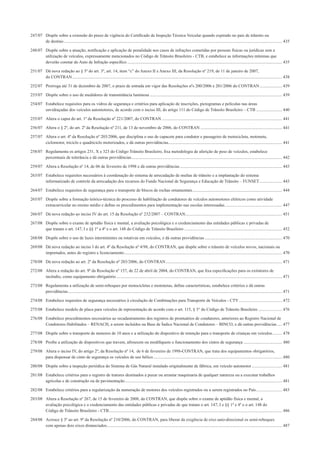 247/07 Dispõe sobre a extensão do prazo de vigência do Certiﬁcado de Inspeção Técnica Veicular quando expirado no país de trânsito ou
de destino........................................................................................................................................................................................................... 435
248/07 Dispõe sobre a atuação, notiﬁcação e aplicação de penalidade nos casos de infrações cometidas por pessoas físicas ou jurídicas sem a
utilização de veículos, expressamente mencionados no Código de Trânsito Brasileiro - CTB, e estabelece as informações mínimas que
deverão constar do Auto de Infração especíﬁco ................................................................................................................................................ 435
251/07 Dá nova redação ao § 3º do art. 3º, art. 14, item “c” do Anexo II e Anexo III, da Resolução nº 219, de 11 de janeiro de 2007,
do CONTRAN................................................................................................................................................................................................... 438
252/07 Prorroga até 31 de dezembro de 2007, o prazo de entrada em vigor das Resoluções nºs 200/2006 e 201/2006 do CONTRAN..................... 439
253/07 Dispõe sobre o uso de medidores de transmitância luminosa ........................................................................................................................... 439
254/07 Estabelece requisitos para os vidros de segurança e critérios para aplicação de inscrições, pictogramas e películas nas áreas
envidraçadas dos veículos automotores, de acordo com o inciso III, do artigo 111 do Código de Trânsito Brasileiro – CTB ........................ 440
255/07 Altera o caput do art. 1º da Resolução nº 221/2007, do CONTRAN................................................................................................................ 441
256/07 Altera o § 2º, do art. 2º da Resolução nº 211, de 13 de novembro de 2006, do CONTRAN ............................................................................ 441
257/07 Altera o art. 4º da Resolução nº 203/2006, que disciplina o uso de capacete para condutor e passageiro de motocicleta, motoneta,
ciclomotor, triciclo e quadriciclo motorizados, e dá outras providências.......................................................................................................... 441
258/07 Regulamenta os artigos 231, X e 323 do Código Trânsito Brasileiro, ﬁxa metodologia de aferição de peso de veículos, estabelece
percentuais de tolerância e dá outras providências............................................................................................................................................ 442
259/07 Altera a Resolução nº 14, de 06 de fevereiro de 1998 e dá outras providências............................................................................................... 443
263/07 Estabelece requisitos necessários à coordenação do sistema de arrecadação de multas de trânsito e a implantação do sistema
informatizado de controle da arrecadação dos recursos do Fundo Nacional de Segurança e Educação de Trânsito – FUNSET..................... 443
264/07 Estabelece requisitos de segurança para o transporte de blocos de rochas ornamentais................................................................................... 444
265/07 Dispõe sobre a formação teórico-técnica do processo de habilitação de condutores de veículos automotores elétricos como atividade
extracurricular no ensino médio e deﬁne os procedimentos para implementação nas escolas interessadas ..................................................... 447
266/07 Dá nova redação ao inciso IV do art. 15 da Resolução nº 232/2007 – CONTRAN.......................................................................................... 451
267/08 Dispõe sobre o exame de aptidão física e mental, a avaliação psicológica e o credenciamento das entidades públicas e privadas de
que tratam o art. 147, I e §§ 1º a 4º e o art. 148 do Código de Trânsito Brasileiro ........................................................................................... 452
268/08 Dispõe sobre o uso de luzes intermitentes ou rotativas em veículos, e dá outras providências........................................................................ 470
269/08 Dá nova redação ao inciso I do art. 4º da Resolução nº 4/98, do CONTRAN, que dispõe sobre o trânsito de veículos novos, nacionais ou
importados, antes do registro e licenciamento................................................................................................................................................... 470
270/08 Dá nova redação ao art. 2º da Resolução nº 203/2006, do CONTRAN............................................................................................................ 471
272/08 Altera a redação do art. 9º da Resolução nº 157, de 22 de abril de 2004, do CONTRAN, que ﬁxa especiﬁcações para os extintores de
incêndio, como equipamento obrigatório .......................................................................................................................................................... 471
273/08 Regulamenta a utilização de semi-reboques por motocicletas e motonetas, deﬁne características, estabelece critérios e dá outras
providências....................................................................................................................................................................................................... 471
274/08 Estabelece requisitos de segurança necessários à circulação de Combinações para Transporte de Veículos - CTV ........................................ 472
275/08 Estabelece modelo de placa para veículos de representação de acordo com o art. 115, § 3° do Código de Trânsito Brasileiro ...................... 476
276/08 Estabelece procedimentos necessários ao recadastramento dos registros de prontuários de condutores, anteriores ao Registro Nacional de
Condutores Habilitados – RENACH, a serem incluídos na Base de Índice Nacional de Condutores – BINCO, e dá outras providências..... 477
277/08 Dispõe sobre o transporte de menores de 10 anos e a utilização do dispositivo de retenção para o transporte de crianças em veículos......... 478
278/08 Proíbe a utilização de dispositivos que travem, afrouxem ou modiﬁquem o funcionamento dos cintos de segurança .................................... 480
279/08 Altera o inciso IV, do artigo 2º, da Resolução nº 14, de 6 de fevereiro de 1998-CONTRAN, que trata dos equipamentos obrigatórios,
para dispensar de cinto de segurança os veículos de uso bélico........................................................................................................................ 480
280/08 Dispõe sobre a inspeção periódica do Sistema de Gás Natural instalado originalmente de fábrica, em veículo automotor ............................ 481
281/08 Estabelece critérios para o registro de tratores destinados a puxar ou arrastar maquinaria de qualquer natureza ou a executar trabalhos
agrícolas e de construção ou de pavimentação.................................................................................................................................................. 481
282/08 Estabelece critérios para a regularização da numeração de motores dos veículos registrados ou a serem registrados no País........................ 483
283/08 Altera a Resolução nº 267, de 15 de fevereiro de 2008, do CONTRAN, que dispõe sobre o exame de aptidão física e mental, a
avaliação psicológica e o credenciamento das entidades públicas e privadas de que tratam o art. 147, I e §§ 1º e 4º e o art. 148 do
Código de Trânsito Brasileiro - CTB................................................................................................................................................................. 486
284/08 Acresce § 3º ao art. 9º da Resolução nº 210/2006, do CONTRAN, para liberar da exigência de eixo auto-direcional os semi-reboques
com apenas dois eixos distanciados................................................................................................................................................................... 487
 