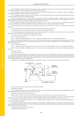 160
Resoluções do CONTRAN
RESOLUÇÕESDOCONTRAN
4.4.2.2.2.2 Quando o retrovisor for regulável em relação à sua base, a posição de ensaio deverá ser aquela mais desfavorável ao deslocamento
do dispositivo, dentro dos limites de regulagem indicados pelo fabricante do veículo.
4.4.2.2.2.3 Quando o retrovisor possuir um dispositivo para regular a distância em relação à sua base, esse dispositivo deverá ser regulado, de
modo que a distância entre a moldura e a base seja a menor possível.
4.4.2.2.2.4 Quando a superfície reﬂetiva for móvel na moldura, deverá ser regulada de modo que o seu ângulo superior mais distante do veículo
se encontre na posição mais saliente em relação à moldura.
4.4.2.2.3 Com exceção do ensaio nº 2 para os retrovisores internos (ver 4.4.2.2.2.6.1) quando o pêndulo se encontra na posição vertical, os
planos horizontal e longitudinal vertical que passam pelo centro do martelo deverão passar pelo centro do espelho, conforme deﬁnido no item 3.10 A
direção longitudinal de oscilação do pêndulo é paralela ao plano longitudinal do veículo.
4.4.2.2.4 Quando nas condições de regulagem indicados nos itens 4.4.2.2.1 e 4.4.2.2.2, o retorno do martelo for limitado por elementos do
retrovisor o ponto de impacto deverá ser deslocado em direção perpendicular ao eixo de rotação ou de articulação considerado.
O deslocamento deverá ser o estritamente necessário para a execução do ensaio e ser limitado de modo a ser respeitada uma das seguintes
condições:
• a esfera que delimita o martelo permaneça pelo menos tangente ao cilindro deﬁnido no ponto 4.1.4;
• o contato do martelo ocorre a uma distância mínima de 10 mm do bordo da superfície reﬂetiva.
4.4.2.2.5 O ensaio consiste em se fazer cair o martelo de um altura correspondente a um ângulo de 60º com a vertical, de modo que o martelo
golpeie o retrovisor no momento em que o pêndulo atinja a posição vertical.
4.4.2.2.6 Os retrovisores são golpeados nas condições descritas abaixo:
4.4.2.2.6.1 Retrovisores internos
Ensaio 1 - O ponto de impacto é deﬁnido em 4.4.2.2.3; o martelo deverá golpear o retrovisor no lado da superfície reﬂetiva.
Ensaio 2 - O martelo deverá golpear o retrovisor sobre o bordo da moldura, de modo que a percussão produzida forme um ângulo de 45º com
o plano do espelho e seja situada sobre o plano horizontal que passa sobre o centro do espelho. A percussão deverá ser efetuada diretamente sobre o
lado da superfície reﬂetiva.
4.4.2.2.6.2 Retrovisores externos
Ensaio 1 - O ponto de impacto é o deﬁnido no item 4.4.2.2.3 ou 4.4.2.2.4; o martelo deverá golpear o retrovisor no lado da superfície reﬂetiva.
Ensaio 2 - O ponto de impacto é o deﬁnido no item 4.4.2.2.3 ou 4.4.2.2.4; o martelo deverá golpear o retrovisor sobre o lado oposto à superfície
reﬂetiva.
4.4.3 Ensaio de ﬂexão
4.4.3.1 Descrição do ensaio
A moldura é colocada horizontalmente em um dispositivo, de modo que seja possível ﬁxar solidamente os elementos de regulagem do suporte.
No sentido da maior dimensão da moldura, a extremidade mais próxima do ponto de ﬁxação no elemento de regulagem do suporte é imobilizada por
uma barra rígida com largura de 15 mm que cobre toda a largura da moldura. Na outra extremidade, uma barra idêntica àquela supradescrita é colocada
sobre a moldura para aplicar a carga prevista (ﬁgura 2).
É permitido ﬁxar a extremidade da moldura àquela em que é aplicada a carga, ao invés de mantê-la na posição descrita na ﬁgura 2.
4.4.3.2 A carga de ensaio é de 25 Kg e deverá ser mantida por um minuto.
4.5 Resultado dos Ensaios
4.5.1 Nos ensaios descritos no item 4.4.2 o pêndulo deve continuar o seu curso, de modo que a projeção da posição assumida pelo braço sobre o
plano de lançamento forme um ângulo de pelo menos 20º com a vertical.
O ângulo deve ser medido com uma aproximação de ± 1º.
Esta prescrição não se aplica aos retrovisores colados ao pára-brisa, aos quais se aplica após o ensaio o disposto no item 4.5.2.
4.5.2 Em caso de ruptura do suporte do retrovisor colado ao pára-brisa durante os ensaios constantes do item 4.4.2, a parte restante não deve
apresentar, em relação à base, uma saliência superior a 1 cm e a conﬁguração resultante depois do ensaio deve ser conforme o item 4.1.3.
4.5.3 Durante os ensaios prescritos nos itens 4.4.2 e 4.4.3, o espelho não deve se romper. Todavia, a ruptura do espelho é admitida quando res-
peitada uma das seguintes condições:
• os fragmentos permaneçam aderidos ao fundo da moldura ou a uma superfície solidamente ﬁxada a esta. É admitido o deslocamento parcial do
vidro, na condição que não seja superior a 2,5mm sobre ambos os lados das rupturas. É igualmente permitido o destacamento de pequenos fragmentos
da superfície do vidro no ponto de impacto;
• o espelho for construído com vidro de segurança.
5. MONTAGEM NOS VEÍCULOS
 