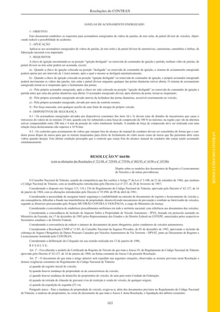 163
RESOLUÇÕESDOCONTRAN
Resoluções do CONTRAN
JANELAS DE ACIONAMENTO ENERGIZADO
1 - OBJETIVO
Este documento estabelece os requisitos para acionadores energizados de vidros de janelas, de teto solar, de painel divisor de veículos, objeti-
vando reduzir a possibilidade de acidentes.
2 - APLICAÇÃO
Aplica-se aos acionadores energizados de vidros de janelas, de teto solar e de painel divisor de automóveis, camionetas, caminhões e ônibus, de
fabricação nacional e/ou importado.
3 - REQUISITOS
A chave de ignição encontrando-se na posição “ignição desligada” ou removida do comutador da ignição e partida, nenhum vidro de janelas, de
painel divisor ou teto solar poderá ser acionado, exceto:
a) - Quando a chave de ignição colocada na posição “desligada” ou removida do comutador da ignição, o sistema de acionamento energizado
poderá operar por um intervalo de 1 (um) minuto, após o qual o mesmo se desligará automaticamente;
b) - Quando a chave de ignição colocada na posição “ignição desligada” ou removida do comutador de ignição, o próprio acionador energizado
poderá movimentar os vidros das janelas, teto solar e painel divisor enquanto qualquer das portas dianteiras estiver aberta. O sistema de acionamento
energizado tornar-se-á inoperante após o fechamento das portas;
c) - Pelo próprio acionador energizado, após a chave ter sido colocada na posição “ignição desligada” ou removida do comutador da ignição e
partida antes que uma das portas dianteiras seja aberta. O acionador energizado deverá, após abertura da porta, tornar-se inoperante;
d) - Pelo próprio acionador energizado ativado através da fechadura das portas dianteiras, acessível externamente ao veículo;
e) - Pelo próprio acionador energizado, ativado por meio de controle remoto;
f) - Por força muscular, sem qualquer auxílio de uma fonte de energia do próprio veículo.
4 - DISPOSITIVOS DE SEGURANÇA
4.1 - Os acionadores energizados ativados por dispositivos constantes dos itens 3d e 3e devem estar de dotados de mecanismos que cause o
retrocesso do vidoro de no mínimo 25 mm, quando este for submetido a uma força de compressão de 100 N no máximo, na região cujo vão de abertura
estiver compreendido entre 200 mm e 4 mm da posição do vidro totalmente fechado. A medida da força de compressão deve ser realizada com uma
relação força-deslocamento não superior a 10 N/mm.
4.2 - Os controles para acionamento de vidros que estejam fora do alcance do manual do condutor devem ser concebidos de forma que o con-
dutor possa dispor de meios para que os tornem inoperantes para efeito de fechamento do vidro assim como de meios que lhe permitam abrir estes
vidros quando desejar. Esta última condição pressupõe que o controle que esteja fora do alcance manual do condutor não esteja sendo acionando
simultaneamente.
RESOLUÇÃO Nº 664/86
(com as alterações das Resoluções nº 721/88, nº 729/89, nº 779/94, nº 802/95, nº 16/98 e nº 187/06)
Dispõe sobre os modelos dos documentos de Registro e Licenciamento
de Veículos e dá outras providências.
O Conselho Nacional de Trânsito, usando da competência que lhe confere o Artigo 5º da Lei nº 5.108, de 21 de setembro de 1966, que instituiu
o Código Nacional de Trânsito, com as modiﬁcações introduzidas pelo Decreto-Lei nº 237, de 28 de fevereiro de 1967;
Considerando o disposto nos Artigos 115, 118 e 236 do Regulamento do Código Nacional de Trânsito, aprovado pelo Decreto nº 62.127, de 16
de janeiro de 1968, com as alterações introduzidas pelo Decreto nº 85.894, de 09 de abril de 1981;
Considerando a necessidade de assegurar maior segurança e conﬁabilidade na emissão de documentos de registro e licenciamento de veículo e,
em conseqüência, diﬁcultar a fraude nas transferências de propriedade, desenvolvendo mecanismos de prevenção e combate ao furto/roubo de veículos,
segundo as diretrizes preconizadas pelo Projeto MUTIRÃO CONTRAA VIOLÊNCIA, a cargo do Ministério da Justiça;
Considerando a conveniência de estabelecer procedimentos uniformes em todo o território nacional, com referência aos documentos dos veículos;
Considerando a concordância de inclusão do Imposto Sobre a Propriedade de Veículo Automotor - IPVA, ﬁrmada em protocolo assinado no
Ministério da Fazenda, em 17 de dezembro de 1985 pelos Representantes dos Estados e do Distrito Federal na COTEPE, autorizados pelos respectivos
Secretários estaduais e do Distrito Federal;
Considerando a conveniência de reduzir o número de documentos de porte obrigatório, pelos condutores de veículos automotores;
Considerando a Resolução CNSP nº 11/85, do Conselho Nacional de Seguros Privados, de 05 de dezembro de 1985, aprovando a inclusão da
cobrança do Seguro Obrigatório de Danos Pessoais Causados por Veículos Automotores de Via Terrestre - DPVAT, junto ao Documento de Registro e
Licenciamento instituído pelo CONTRAN;
Considerando a deliberação do Colegiado em sua reunião realizada em 13 de janeiro de 1986,
R E S O L V E:
Art. 1º - Fica alterado o modelo do Certiﬁcado de Registro de Veículo de que trata o Anexo IV, do Regulamento do Código Nacional de Trânsito
aprovado pelo Decreto nº 62.127, de 16 de janeiro de 1968, na forma constante do Anexo I da presente Resolução.
Art. 2º - O documento de que trata o artigo anterior será expedido nas seguintes situações, observadas as normas previstas nesta Resolução e
demais exigências constantes do Regulamento do Código Nacional de Trânsito:
a) quando do registro inicial do veículo;
b) quando houver mudança de propriedade ou de características do veículo;
c) quando houver mudança de domicílio do proprietário do veículo, de uma para outra Unidade da Federação;
d) quando da retirada de cláusula de gravame e/ou de restrição à venda do veículo, de qualquer origem;
e) quando da expedição de segunda (2ª) via.
Parágrafo único - Para a mudança de propriedade do veículo, exigir-se-á, além dos documentos previstos no Regulamento do Código Nacional
de Trânsito, o endosso do proprietário, no verso do documento de que trata o Anexo I, desta Resolução, e liquidação dos débitos existentes.
 