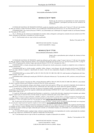 185
RESOLUÇÕESDOCONTRAN
Resoluções do CONTRAN
ANEXO
(texto incluído na Resolução nº 636/84)
RESOLUÇÃO Nº 768/93
Declara que são extensivas aos importadores de veículos automotores
todas as obrigações e prerrogativas previstas nos atos resolutivos do
CONTRAN.
O CONSELHO NACIONAL DE TRÂNSITO-CONTRAN, usando da competência que lhe confere o Art. 5º da Lei nº 5.108, de 21 de setembro
de 1966, que instituiu o Código Nacional de Trânsito, com as modiﬁcações introduzidas pelo Decreto-lei nº 237, de 28 de fevereiro de 1967;
CONSIDERANDO o que consta do Processo nº 088/93, e de conformidade com a deliberação do Colegiado tomada em sua Reunião Ordinária
de 29 de junho de 1993, resolve:
Art. 1º - Declarar que são extensivas aos importadores de veículos, todas as obrigações e prerrogativas constantes dos atos resolutivos do CON-
TRAN, atribuídas aos fabricantes e montadores de veículos nacionais.
Art. 2º - Esta Resolução entra em vigor na data de sua publicação.
Brasília, 29 de junho de 1993.
ORESTES KUNZE BASTOS - Presidente
KASUO SAKAMOTO - Relator
RESOLUÇÃO Nº 777/93
(com as alterações da Resolução nº 808/95)
Dispõe sobre os procedimentos para avaliação dos sistemas de freios
de veículos.
O CONSELHO NACIONAL DE TRÂNSITO, usando das atribuições que lhe confere o artigo 5º, inciso V, da Lei n.º 5.108, de 21 de setembro
de 1966, que instituiu o Código Nacional de Trânsito, com as alterações introduzidas pelo Decreto-Lei nº 237, de 28 de fevereiro de 1967 e o artigo 9º,
inciso XVII, do Regulamento do referido Código, aprovado pelo Decreto nº 62.127, de 16 de janeiro de 1968, e
CONSIDERANDO a evolução alcançada pela indústria de fabricação dos veículos automotores, tornando-os compatíveis com a evolução tec-
nológica internacional;
CONSIDERANDO que os veículos pesados: caminhões, ônibus, reboques e semi-reboques, não estão abrangidos pela Resolução CONTRAN
463/73 em vigor, referente à exigência e especiﬁcações de ensaios e testes de seus componentes, dirigidos ao sistema de freios e à eﬁcácia desses
equipamentos;
CONSIDERANDO que as normas ABNT no NB 1253, NB 1254, NB 1255, MB 3160 e MB 3161 estão baseadas nos Regulamentos da Comu-
nidade Européia - ECE - R13;
CONSIDERANDO a deliberação tomada pelo CONTRAN na Reunião Ordinária de 17 de dezembro de 1993, conforme consta do Processo
nº 292/93,
RESOLVE:
Art. 1ºAdotar a parti de 1º de janeiro de 1994, as Normas BrasileirasABNT nos
NB 1253, NB 1254, NB 1255, MB 3160 e MB 3161, como método
de ensaio e requisitos mínimos para avaliação do sistema de freios de veículos automotores.
Art. 2º Todo veículo automotor, reboque, semi-reboque com peso bruto total superior a 500 kg, novo, nacional ou importado, deverá atender aos
requisitos mínimos de desempenho do sistema de freios, estabelecidos para cada categoria de veículo, dentro das seguintes condições:
I. Os automóveis e veículos deles derivados em processo de produção poderão, opcionalmente, apresentar os resultados de comprovação do
atendimento a esta Resolução, através dos requisitos estabelecidos pela Resolução CONTRAN 463/73, item 5 ou pelos requisitos estabelecidos pelas
normas ABNT citada no art. 1º.
II. A partir de 180 dias após a publicação desta Resolução, os automóveis e veículos deles derivados, originários de novos projetos, que venham
requerer comprovação do sistema de freios, deverão atender aos requisitos estabelecidos pelas normas ABNT no art. 1º.
III. Para os veículos de carga (camionetas, caminhões, reboques e semi-reboques), veículos mistos e veículos de transporte de passageiro (mi-
croônibus e ônibus), a comprovação dos requisitos do sistema de freios a eles aplicáveis, estabelecidos nas normas ABNT, citadas no art. 1º da Resolução
CONTRAN nº 777/93, será exigida a partir de 23 de dezembro de 1996. (redação dada pela Resolução nº 808/95)
IV - Os fabricantes deverão apresentar ao DENATRAN, no prazo de 90 dias, contados a partir da publicação desta Resolução, um cronograma
de execução para comprovação dos requisitos exigidos no inciso anterior. (acrescentado pela Resolução nº 808/95)
Art. 3º Fica a critério do órgão governamental competente admitir, para efeito de comprovação do atendimento das exigências desta Resolução,
os resultados de testes e ensaios realizados através de procedimentos similares de mesma eﬁcácia, realizados no exterior. Serão também reconhecidos
os resultados de ensaios emitidos por órgão credenciado pela Comissão ou Comunidade Européia, em conformidade com os procedimentos adotados
por esses organismos.
Art. 4º O DENATRAN poderá, a qualquer tempo, solicitar às empresas fabricantes e/ou importadoras de veículos a apresentação dos resultados
de ensaios que comprovem o atendimento das exigências estabelecidas nesta Resolução.
Art. 5º Esta Resolução entra em vigor na data de sua publicação, revogadas as disposições em contrário.
Brasília, 17 de dezembro de 1993.
ORESTES KUNZE BASTOS - Presidente
KASUO SAKAMOTO - Relator
CARLOS EDUARDO DE SOUZA LEMOS - Relator
 