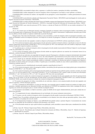 194
Resoluções do CONTRAN
RESOLUÇÕESDOCONTRAN
CONSIDERANDO a necessidade de dispor sobre a segurança e o conforto dos usuários e operadores de ônibus e microônibus;
CONSIDERANDO a melhor adequação do veículo de transporte coletivo de passageiros à sua função, ao meio ambiente e ao trânsito;
CONSIDERANDO a relevância do conforto e da integridade de seus passageiros a serem transportados e o melhor gerenciamento do sistema
de transporte coletivo;
CONSIDERANDO os procedimentos adotados pelo Departamento Nacional de Trânsito - DENATRAN, para homologação de veículos junto ao
Registro Nacional de Veículos Automotores - RENAVAM;
CONSIDERANDO os estudos realizados pelo Grupo Técnico de Trabalho composto pelo Departamento Nacional de Trânsito - DENATRAN,Asso-
ciação Nacional dos Fabricantes de Veículos Automotores - ANFAVEA e Associação Nacional dos Fabricantes de Carroçarias para Ônibus - FABUS;
CONSIDERANDO o que consta dos processos 057/94 e Anexos e a decisão do Plenário do CONTRAN, em sua reunião realizada em 27 de
fevereiro de 1996;
RESOLVE:
Art. 1º - Os veículos novos, de fabricação nacional e estrangeira, destinados ao transporte coletivo de passageiros (ônibus e microônibus), para
ﬁns de homologação junto ao Departamento Nacional de Trânsito - DENATRAN, e de registro, licenciamento e emplacamento necessários para circular
nas vias públicas, deverão atender as exigências estabelecidas na presente Resolução.
Parágrafo único. Para efeito desta Resolução, considera-se como microônibus o veículo de transporte coletivo de passageiros projetado e cons-
truído com ﬁnalidade exclusiva de transporte de pessoas, com lotação de no máximo 20 passageiros e dotados de corredor interno para circulação dos
mesmos.
Art. 2º Os veículos deverão estar equipados e atender ao disposto nas Resoluções do CONTRAN conforme especiﬁcado no Anexo I.
Art. 3º Os veículos de transporte coletivo de passageiros deverão apresentar resistência estrutural conforme o especiﬁcado no Anexo II, além dos
critérios estabelecidos pela Resolução CONMETRO n.º 01/93, de 26 de janeiro de 1993 e suas atualizações, bem como atender as disposições comple-
mentares ﬁxadas pelos respectivos poderes concedentes.
§ 1º As poltronas para os veículos de transporte coletivo de passageiros deverão atender às prescrições da Poltrona Colapsível e sua Ancoragem
e estar em conformidade com o Anexo III.
§ 2º Os veículos de transporte coletivo de passageiros deverão atender aos requisitos aplicáveis aos materiais de revestimento interno do seu
habitáculo, conforme Resolução CONTRAN 675/86.
§ 3º Os veículos de uso rodoviário com capacidade de transporte acima de 20 passageiros e utilizados no transporte intermunicipal, interestadual
e internacional poderão ser dotados de mais uma porta de acesso, não sendo obrigatório o posicionamento de uma porta à frente do eixo dianteiro.
§ 4º Os veículos de uso rodoviário utilizados no transporte coletivo intermunicipal, interestadual e internacional poderão utilizar janelas de
vidro ﬁxo e/ou inteiriço. Nesses veículos ocasionalmente, poderá ser substituído o mecanismo de abertura das janelas de emergência por dispositivo
tipo martelo em número mínimo de 6 (seis) para os ônibus e 4 (quatro) para os microônibus, mantido em caixa violável, apresentando as características
construtivas conforme Anexo IV.
§ 5º A carroçaria deverá ser identiﬁcada pelo encarroçador segundo as especiﬁcações de Anexo V.
Art. 4º Os veículos de transporte coletivo de passageiros (ônibus e microônibus) deverão apresentar uma relação potência peso correspondente à
Portaria do INMETRO n.º 1, de 10 de abril de 1989.
Art. 5º Os veículos de transporte coletivo de passageiros deverão atender aos requisitos do meio ambiente quanto a emissões veiculares, de acordo
com a Lei 8.723, de 28 de outubro de 1993, e a Resolução CONAMAn.º 16, de 17 de dezembro de 1993, e quanto a ruídos, de acordo com as Resoluções
CONAMA n.º 1, de 11 de fevereiro de 1993, e n.º 8, de 31 de agosto de 1993, bem como suas atualizações.
Art. 6º Os assentos do condutor dos veículos de transporte de passageiros e do tripulante deverão estar equipados com cintos de segurança de três
pontos, com ou sem retrator, ou do tipo sub-abdominal, devendo atender as prescrições da Resolução CONTRAN 658/85 e uso, conforme Resolução
CONTRAN 720/88, com exceção do assento do cobrador dos veículos de transporte de passageiros urbanos.
§ 1º Os assentos dos passageiros do ônibus e microônibus de uso rodoviário, relativos a novos projetos/modelos deverão estar equipados com
cintos de segurança, conforme Resolução especíﬁca.
§ 2º Sob a coordenação do DENATRAN, e no prazo de trinta dias, será constituído grupo de trabalho formado por membros de órgãos gover-
namentais e entidades representativas dos fabricantes de ônibus, que submeterá ao CONTRAN um regulamento técnico sobre a instalação de cintos de
segurança nos assentos dos passageiros para os veículos referidos no parágrafo anterior.
§ 3º Em atenção às necessidades e os objetivos nacionais, o grupo de trabalho deverá sugerir, fundamentalmente, prazos para a adoção das exi-
gências que apresentar.
Art. 7º O compartimento do motor, independentemente de sua localização, deve possuir isolamento termo/acústico.
Art. 8º Os pneus e aros dos veículos de transporte coletivo de passageiros deverão atender às prescrições da Resolução CONTRAN 558/80.
Parágrafo Único. Fica proibida a utilização de pneus recauchutados no eixo dianteiro, bem como rodas que apresentem quebras , trincas, defor-
mações ou consertos, em qualquer dos eixos do veículo.
Art. 9º Os Departamentos Estaduais de Trânsito e suas CIRETRANS não poderão realizar o primeiro Registro e Licenciamento dos veículos
nacionais e/ou importados que não atenderem ao disposto nesta Resolução e seus Anexos.
Art. 10 Esta Resolução entrará em vigor a partir da data de sua publicação, sendo concedidos os prazos abaixo para o atendimento dos referidos
Anexos:
a) 60 dias: Anexo III - Poltrona Colapsível para Ônibus e Microônibus rodoviários;
b) 180 dias: Anexo II - Procedimento para Avaliação Estrutural de Carroçarias de Ônibus e Microônibus, Anexo IV - Martelo de Segurança,
Anexo V - Identiﬁcação de Carroçaria;
c) 360 dias: Anexo III - Poltrona Colapsível para Ônibus e Microônibus urbanos.
Brasília-DF, 27 de fevereiro de 1996.
KASUO SAKAMOTO - Presidente
MARCELO PERRUPATO E SILVA - Relator
CARLOS EDUARDO CRUZ DE SOUZA LEMOS - Relator
 