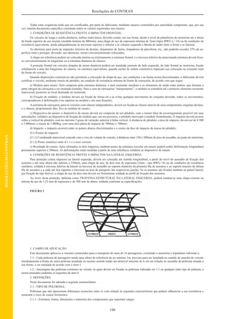 196
Resoluções do CONTRAN
RESOLUÇÕESDOCONTRAN
Todas estas exigências terão que ser certiﬁcadas, por parte do fabricante, mediante ensaios controlados por autoridade competente, que, por sua
vez, emitirá documento especíﬁco constando todos os valores registrados nos ensaios.
3. CONDIÇÕES DE RESISTÊNCIA FRENTE A IMPACTOS FRONTAIS:
Os veículos de longa e média distância, ônibus rodoviários, deverão contar, em sua frente, desde o nível da plataforma do motorista até a altura
da borda superior de seu assento (medida mínima de 400mm), uma chapa de aço de espessura mínima de 2mm (tipos BWG n.º 14) ou de condições de
resistência equivalente, unida adequadamente às travessas superior e inferior e às colunas esquerda e direita de união entre a frente e as laterais;
As aberturas para porta de inspeção, letreiros de destino, alojamento de faróis, limpadores de pára-brisa, etc., não poderão exceder 25% da su-
perfície total a proteger, devendo, tais aberturas, serem convenientemente reforçadas;
A chapa em referência poderá ser colocada interna ou externamente à estrutura frontal, e a travessa inferior da mencionada estrutura deverá ﬁxar-
se convenientemente às longarinas ou à estrutura dianteira do chassis;
A proteção frontal em veículos dotados de motor dianteiro poderá ser instalada somente do lado esquerdo, do lado frontal ao motorista, ﬁxado
solidamente a uma das longarinas do chassis, ou estrutura equivalente, quando razões de ordem construtiva impeçam sua colocação na extensão total
da frente do veículo;
Quando disposições construtivas não permitem a colocação da chapa de aço, nas condições e na forma acima discriminadas, o fabricante deverá
certiﬁcar o veículo, mediante ensaio de pêndulo, na condição de resistência mínima da frente da carroçaria, de acordo com que segue:
a) Módulo para ensaio: Será composto pela estrutura dianteira, o anel resistente imediato e os elementos de união entre ambos, que formam a
parte integral da carroçaria a ser ensaiada (testada). Para o caso de carroçarias “autoportantes”, o módulo se estenderá até o primeiro elemento resistente
transversal, posterior ao local destinado ao motorista;
b) Fixação do módulo: o módulo deverá ser ﬁxado de forma tal a se evitar qualquer movimento do conjunto devendo, todos os movimentos,
corresponderem à deformação e/ou rupturas no módulo e em suas ﬁxações;
Aestrutura da carroçaria, para os veículos com chassis independentes, deverá ser ﬁxada ao chassis através de seus componentes originais da base,
e o chassis, propriamente dito, ﬁxo ao módulo de ensaio;
c) Dispositivo de ensaio: o dispositivo de ensaio deverá ser composto de um pêndulo, com o menor fator de escorregamento possível em suas
articulações, solidário ao dispositivo de ﬁxação do módulo que, em seu percurso, o pêndulo intercepte o módulo frontalmente. O impacto deverá ocorrer
sobre a vertical do pêndulo, com no máximo 3 graus de variação, anterior à linha vertical. A distância do pêndulo, a área de impacto, deverá ser de 4.500
a 5.000mm, a massa de 1.000Kg, com uma área plana de impacto de 700mm x 700mm;
d) Impacto: o impacto ocorrerá entre os pontos abaixo discriminados e o centro da face de impacto da massa do pêndulo;
d.1) Pontos de impacto:
d.1.1) Coordenada transversal coincide com o eixo do volante do veículo, à distância entre 150 e 200mm do piso do assoalho, no posto do motorista;
d.1.2) Ponto simétrico entre d.1.1 e o eixo vertical;
e) Resultado do ensaio: Após efetuados os dois impactos, nenhum ponto da estrutura veicular em ensaio poderá sofrer deformação longitudinal
permanente superior a 200mm. As deformações serão medidas a partir de uma referência solidária ao dispositivo de ensaio.
4. CONDIÇÕES DE RESISTÊNCIA FRENTE A IMPACTOS NA LATERAL ESQUERDA
Para proteção contra impactos na lateral esquerda, deverá ser colocado em sentido longitudinal, a partir do nível do assoalho de ﬁxação dos
assentos e até uma altura não inferior a 250mm, uma chapa de aço, de dois mm de espessura (2mm - tipo BWG 14) ou de condições de resistência
similares, soldada à travessa inferior da lateral ou travessa do assoalho ao suporte dianteiro da primeira ﬁla de assentos e ao suporte traseiro da última
ﬁla de assentos e a cada um dos suportes e travessas na área do parapeito das respectivas janelas. Se os assentos são ﬁxados também ao painel lateral,
por ﬁxação do tipo fusível, a chapa de aço de dois mm deverá ser ﬁrmemente soldada ao perﬁl de ﬁxação dos assentos;
Ao invés desta proteção, deﬁnida como TRAVESSA ESTRUTURAL DA LATERAL ESQUERDA, poderá instalar-se uma chapa externa ou
interna de aço de 1,25 mm de espessura e de 500 mm de altura, soldada conforme as especiﬁcações.
FIGURA 1
1. CAMPO DE APLICAÇÃO
Este documento aplica-se a veículos construídos para o transporte de mais de 16 passageiros, excluindo o motorista e tripulantes referente a:
1.1 - Cada poltrona de passageiro tendo uma altura de referência de no mínimo 1m, prevista para ser instalada no sentido de marcha do veículo
imediatamente à frente de outra poltrona instalada no mesmo sentido tendo um desnível máximo de 6 cm em relação ao assoalho da poltrona situada à
sua frente, a ser ensaiada de acordo com o item 3.
1.2 - Ancoragens das poltronas existentes no veículo, às quais devem ser ﬁxadas as poltronas indicadas em 1.1 ou qualquer outro tipo de poltrona, a
serem ensaiadas conforme os requisitos do item 4.
2. DEFINIÇÕES
Neste documento foi adotada a seguinte nomenclatura:
2.1 - TIPO DE POLTRONA:
Poltronas que não apresentam diferenças essenciais entre si, com relação às seguintes características que podem inﬂuenciar a sua resistência e
aumentar o risco de causar ferimentos:
2.1.1 - Estrutura, forma, dimensões e materiais dos componentes que suportam cargas;
 