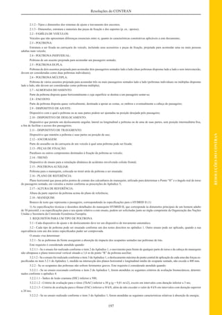 197
RESOLUÇÕESDOCONTRAN
Resoluções do CONTRAN
2.1.2 - Tipos e dimensões dos sistemas de ajuste e travamento dos encostos;
2.1.3 - Dimensões, estrutura e materiais das peças de ﬁxação e dos suportes (p. ex.: apoios);
2.2 - FAMÍLIA DE VEÍCULOS:
Veículos que não apresentam diferenças essenciais entre si, quanto às características construtivas aplicáveis a este documento;
2.3 - POLTRONA:
Estrutura a ser ﬁxada na carroçaria do veículo, incluindo seus acessórios e peças de ﬁxação, projetada para acomodar uma ou mais pessoas
adultas num veículo;
2.4 - POLTRONA INDIVIDUAL:
Poltrona de um assento projetada para acomodar um passageiro sentado;
2.5 - POLTRONA DUPLA:
Poltrona de dois assentos projetada para acomodar dois passageiros sentados lado a lado (duas poltronas dispostas lado a lado e sem interconexão,
devem ser consideradas como duas poltronas individuais);
2.6 - POLTRONA MÚLTIPLA:
Poltrona de vários assentos projetada para acomodar três ou mais passageiros sentados lado a lado (poltronas individuais ou múltiplas dispostas
lado a lado, não devem ser consideradas como poltrona múltipla);
2.7 - ALMOFADA DO ASSENTO:
Parte da poltrona disposta quase horizontalmente e cuja superfície se destina a um passageiro sentar-se;
2.8 - ENCOSTO:
Parte da poltrona disposta quase verticalmente, destinada a apoiar as costas, os ombros e eventualmente a cabeça do passageiro;
2.9 - DISPOSITIVO DE AJUSTE:
Dispositivo com o qual a poltrona ou as suas partes podem ser ajustadas na posição desejada pelo passageiro;
2.10 - DISPOSITIVO DE DESLOCAMENTO:
Dispositivo que permite um deslocamento angular, lateral ou longitudinal a poltrona ou de uma de suas partes, sem posição intermediária ﬁxa,
a ﬁm de facilitar o acesso dos passageiros;
2.11 - DISPOSITIVO DE TRAVAMENTO:
Dispositivo que mantém a poltrona e suas partes na posição de uso;
2.12 - ANCORAGEM:
Parte do assoalho ou da carroçaria de um veículo à qual uma poltrona pode ser ﬁxada;
2.13 - PEÇAS DE FIXAÇÃO:
Parafusos ou outros componentes destinados à ﬁxação da poltrona ao veículo;
2.14 - TRENÓ:
Dispositivo de ensaio para a simulação dinâmica de acidentes envolvendo colisão frontal;
2.15 - POLTRONAAUXILIAR:
Poltrona para o manequim, colocada no trenó atrás da poltrona a ser ensaiada;
2.16 - PLANO DE REFERÊNCIA:
Plano horizontal que passa pelos pontos de contato dos calcanhares do manequim, utilizado para determinar o Ponto “H” e o ângulo real do torso
do passageiro sentado, em veículos a motor conforme as prescrições do Apêndice 5;
2.17 - ALTURA DE REFERÊNCIA:
Altura da parte superior da poltrona acima do plano de referência;
2.18 - MANEQUIM:
Boneco de teste que representa o passageiro, correspondendo às especiﬁcações para o HYBRID II (1)
1) As especiﬁcações técnicas e desenhos detalhados do manequim HYBRID II, que corresponde às dimensões principais de um homem adulto
de 50 percentil, e as especiﬁcações para o seu ajuste relativo a este ensaio, podem ser solicitadas junto ao órgão competente da Organização das Nações
Unidas e Secretaria da Comissão Econômica Européia.
3. REQUISITOS PARA UM TIPO DE POLTRONA
3.1 - Cada dispositivo de ajuste e de deslocamento deve ter um dispositivo de travamento automático.
3.2 - Cada tipo de poltrona pode ser ensaiado conforme um dos testes descritos no apêndice 1. Outro ensaio pode ser aplicado, quando a sua
equivalência com um dos testes especiﬁcados puder ser comprovada.
O ensaio visa determinar:
3.2.1 - Se as poltronas da frente asseguram a absorção do impacto dos ocupantes sentados nas poltronas de trás.
Este requisito é considerado atendido quando:
3.2.1.1 - Se o ensaio for realizado conforme o item 2 doApêndice 1, o movimento para frente de qualquer parte do torso e da cabeça do manequim
não ultrapassa o plano transversal vertical situado a 1,6 m do ponto “R” da poltrona auxiliar;
3.2.1.2 - Se o ensaio for realizado conforme o item 3 doApêndice 1, o deslocamento máximo do ponto central de aplicação de cada uma das forças es-
peciﬁcadas no item 3.2.1 do Apêndice 1, medido na intersecção dos planos horizontal e longitudinal médio do ocupante sentado, não excede a 400 mm.
3.2.2 - Se os ocupantes das poltronas não sofrem ferimentos graves. Este requisito é considerado atendido quando:
3.2.2.1 - Se no ensaio executado conforme o item 2 do Apêndice 1, forem atendidos os seguintes critérios de avaliação biomecânicos, determi-
nados conforme o apêndice 4:
3.2.2.1.1 - Índice de lesão craniana (HIC) inferior a 500;
3.2.2.1.2 - Critério de avaliação para o tórax (ThAC) inferior a 30 g (g = 9,81 m/s2), exceto em intervalos com duração inferior a 3 ms;
3.2.2.1.3 - Critério de avaliação para o fêmur (FAC) inferior a 10 kN, além de não exceder o valor de 8 kN em intervalos com duração superior
a 20 ms;
3.2.2.2 - Se no ensaio realizado conforme o item 3 do Apêndice 1, forem atendidas as seguintes características relativas à absorção de energia;
 