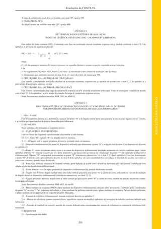 201
RESOLUÇÕESDOCONTRAN
Resoluções do CONTRAN
A força de compressão axial deve ser medida com uma CFC igual a 600.
3. ENSAIO ESTÁTICO
As forças devem ser medidas com uma CFC igual a 600.
APÊNDICE 4
DETERMINAÇÃO DOS CRITÉRIOS DE AVALIAÇÃO
ÍNDICE DE LESÃO CRANIANA (HIC) (HIC = HEAD INJURY CRITERION)
Este índice de lesão craniana (HIC) é calculado com base na aceleração triaxial resultante expressa em g, medida conforme o item 2.2.1 do
apêndice 3, por meio da seguinte expressão:
HIC = {(t2 - t1) [ 1 t2 yra
] 2.5 } máx.
t2 - t1 |
t1
Onde:
t1 e t2 são quaisquer instantes de tempo expressos em segundos durante o ensaio, na qual a expressão acima é máxima.
Obs.:
a) No regulamento Nr. 80 da ECE, Anexo 7, no item 1 é classiﬁcado como critério de avaliação para a cabeça.
b) Destacamos que conforme descrito no item 3.2.2.1.1, este valor deve ser menor que 500.
2. CRITÉRIO DE AVALIAÇÃO PARA O TÓRAX (ThAC)
Este critério é determinado pelo valor absoluto da aceleração resultante, expresso em g e medido de acordo com o item 2.2.2 do apêndice 3 e
pelo tempo de aceleração expresso em ms.
3. CRITÉRIO DE AVALIAÇÃO PARA O FÊMUR (FAC)
Este critério é determinado pela carga de compressão expressa em kN, exercida axialmente sobre cada fêmur do manequim e medida de acordo
com o item 2.2.3 do apêndice 3 e pelo tempo de duração da carga de compressão expressa em ms.
Nota: Para maiores detalhes consultar NBR 7335, de ABR/82.
APÊNDICE 5
PROCEDIMENTO PARA DETERMINAÇÃO DO PONTO “H” E DO ÂNGULO REAL DO TORSO
PARA O POSICIONAMENTO DE OCUPANTES EM VEÍCULOS RODOVIÁRIOS
1. FINALIDADE
Este procedimento destina-se a determinar a posição do ponto “H” e do ângulo real do torso para assentos de um ou mais lugares em um veículo,
e a veriﬁcar as especiﬁcações do projeto fornecidas pelo fabricante.
2. DEFINIÇÕES
Neste apêndice são utilizados os seguintes termos:
2.1 - PARÂMETROS DE REFERÊNCIA:
Uma ou várias das seguintes características relacionadas a cada assento;
2.1.1 - O ponto “H”, o ponto “R” e a relação entre os mesmos;
2.1.2 - O ângulo real, o ângulo projetado do torso e a relação entre os mesmos;
2.2 - Dispositivo tridimensional do ponto H; dispositivo utilizado para determinar o ponto “H” e o ângulo real do torso. Este dispositivo é descrito
no apêndice 6.
2.3 - Ponto H: centro de rotação entre o torso e as coxas do dispositivo tridimensional instalado no assento do veículo conforme item 4 deste
apêndice. O ponto “H” situa-se no centro do eixo deste dispositivo, que passa entre as marcas de visualização do ponto “H” em cada lado do dispositivo
tridimensional. O ponto “H” corresponde teoricamente ao ponto “R” (tolerâncias admissíveis, ver o item 3.2.2 deste apêndice). Uma vez determinado
o ponto “H” de acordo com o procedimento descrito no item 4 deste apêndice, ele será considerado ﬁxo em relação à almofada do assento, movendo-se
junto com o mesmo, quando este é deslocado.
2.4 - Ponto R ou ponto de referência do ocupante sentado: ponto deﬁnido de acordo com o projeto do fabricante para cada assento, estabelecido com
relação ao sistema de referência tridimensional.
2.5 - Linha do torso: eixo da régua graduada do dispositivo tridimensional na posição totalmente recuada.
2.6 - Ângulo real do torso: ângulo medido entre uma linha vertical que passa pelo ponto “H” e a linha do torso, utilizando-se a escala de medição
do ângulo dorsal no dispositivo tridimensional (tolerâncias admissíveis, ver item 3.2.2).
2.7 - Ângulo projetado do torso: ângulo entre a linha vertical que passa pelo ponto “R” e a linha do torso, medido na posição do encosto estabe-
lecida pelo fabricante.
Nota: Para maiores detalhes consultar NBR 6055, de out/89.
2.8 - Plano mediano do ocupante (PMO): plano mediano do dispositivo tridimensional colocado sobre um assento. É deﬁnido pelas coordenadas
do ponto “H” no eixo Y. Para poltronas individuais, o plano mediano da poltrona coincide com o plano mediano do ocupante. Para as demais poltronas,
o plano mediano do ocupante pode ser especiﬁcado pelo fabricante.
2.9 - Sistema de referência tridimensional: sistema conforme descrito no apêndice 7.
2.10 - Marcas de referência: pontos externos (furos, superfícies, marcas ou entalhes) aplicados na carroçaria do veículo, conforme deﬁnido pelo
fabricante.
2.11 - Posição de medição do veículo: posição do veículo deﬁnida pelas coordenadas das marcas de referência no sistema de referência tridi-
mensional.
3. REQUISITOS
3.1 - Apresentação dos dados
 