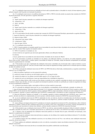 233
RESOLUÇÕESDOCONTRAN
Resoluções do CONTRAN
Art. 2º As ondulações transversais devem ser utilizadas em locais onde se pretenda reduzir a velocidade do veículo, de forma imperativa, princi-
palmente naqueles onde há grande movimentação de pedestres.
Art. 3º As ondulações transversais às vias públicas denominam-se TIPO I e TIPO II e deverão atender aos projetos-tipo constantes do ANEXO I
da presente Resolução. Deverão apresentar as seguintes dimensões:
I - TIPO I:
a) largura: igual à da pista, mantendo-se as condições de drenagem superﬁcial;
b) comprimento: 1,50
c) altura: até 0,08m.
II - TIPO II:
a) largura: igual à da pista, mantendo-se as condições de drenagem superﬁcial;
b) comprimento: 3,70m;
c) altura: até 0,10m.
Art. 4º Os sonorizadores deverão atender ao projeto-tipo constante do ANEXO II da presente Resolução, apresentando as seguintes dimensões:
I - largura do dispositivo: igual à da pista, mantendo-se as condições de drenagem superﬁcial;
II - largura da régua: 0,08m;
III - espaçamento entre réguas: 0,08m;
IV - comprimento: 5,00m;
V - altura da régua: 0,025m.
Art. 5º As ondulações transversais são:
I - TIPO I: Somente poderão ser instaladas quando houver necessidade de serem desenvolvidas velocidades até um máximo de 20 km/h, em vias
locais, onde não circulem linhas regulares de transporte coletivo;
II - TIPO II: Só poderão ser instaladas nas vias:
a) rurais (rodovias) em segmentos que atravessam aglomerados urbanos com ediﬁcações lindeiras;
b) coletoras;
c) locais, quando houver necessidade de serem desenvolvidas velocidades até um máximo de 30km/h.
Art. 6º Os sonorizadores só poderão ser instalados em vias urbanas, sem ediﬁcações lindeiras, e em rodovias, em caráter temporário, quando
houver obras na pista, visando alertar o condutor quanto à necessidade de redução de velocidade, sempre devidamente acompanhados da sinalização
vertical de regulamentação de velocidade.
Art. 7º Recomenda-se que após a implantação das ondulações transversais a autoridade com circunscrição sobre a rodovia monitore o seu de-
sempenho por um período mínimo de 1 (um) ano, devendo estudar outra solução de engenharia de tráfego, quando não for veriﬁcada expressiva redução
do índice de acidentes no local.
Art. 8º Para a colocação de ondulações transversais do TIPO I e do TIPO II deverão ser observadas, simultaneamente, as seguintes características
relativas à via e ao tráfego local:
I - índice de acidentes signiﬁcativo ou risco potencial de acidentes;
II - ausência de rampas em rodovias com declividade superior a 4% ao longo do trecho;
III - ausência de rampas em vias urbanas com declividade superior a 6% ao longo do trecho;
IV - ausência de curvas ou interferências visuais que impossibilitem boa visibilidade do dispositivo;
V - volume de tráfego inferior a 600 veículos por hora durante os períodos de pico, podendo a autoridade de trânsito com circunscrição sobre a
via admitir volumes mais elevados, em locais com grande movimentação de pedestres, devendo ser justiﬁcados por estudos de engenharia de tráfego
no local de implantação do dispositivo;
VI - existência de pavimentos rígidos, semi-rígidos ou ﬂexíveis em bom estado de conservação.
Art. 9º A colocação de ondulações transversais na via, só será admitida, se acompanhada a devida sinalização, constando, no mínimo, de:
I - placa de Regulamentação “Velocidade Máxima Permitida”, R-19, limitando a velocidade até um máximo de 20 km/h, quando se utilizar a on-
dulação TIPO I e até um máximo de 30 km/h, quando se utilizar a ondulação TIPO II, sempre antecedendo o obstáculo, devendo a redução de velocidade
da via ser gradativa, seguindo os critérios estabelecidos pelo CONTRAN e restabelecendo a velocidade da via após a transposição do dispositivo;
II - placas de Advertência “Saliência ou Lombada”, A-18, instaladas, seguindo os critérios estabelecidos pelo CONTRAN, antes e junto ao dis-
positivo, devendo esta última ser complementada com seta de posição, conforme desenho constante do ANEXO III, da presente Resolução;
III - no caso de ondulações transversais do TIPO II, implantadas em série, em rodovias, deverão ser instaladas placas de advertência com infor-
mação complementar, indicando início e término do segmento tratado com estes dispositivos, conforme exemplo de aplicação constante do ANEXO
IV, da presente Resolução;
IV - marcas oblíquas com largura mínima de 0,25 m pintadas na cor amarela, espaçadas de no máximo de 0,50 m, alternadamente, sobre o obstáculo
admitindo-se, também, a pintura de toda a ondulação transversal na cor amarela, assim como a intercalada nas cores preta e amarela, principalmente no
caso de pavimentos que necessitem de contraste mais deﬁnido, conforme desenho constante do ANEXO III, da presente Resolução.
Art. 10 Recomenda-se que as ondulações transversais do TIPO II, nas rodovias, sejam precedidas da pintura de linhas de estímulo à redução de
velocidade, calculadas de acordo com a velocidade operacional da via, conforme previsto no item 2.2 do ANEXO II do Código de Trânsito Brasileiro.
Art. 11 Durante a fase de implantação das ondulações transversais poderão ser colocadas faixas de pano, informando sua localização, como
dispositivo complementar de sinalização.
Art. 12 A colocação de ondulações transversais próximas as esquinas, em vias urbanas, deve respeitar uma distância mínima de 15 m do alinha-
mento do meio-ﬁo da via transversal.
§ 1º A distância mínima entre duas ondulações sucessivas, em vias urbanas, deverá ser de 50 m. e nas rodovias, entre ondulações transversais
sucessivas, deverá ser de 100 m.
§ 2º Numa seqüência de ondulações implantadas em série, em rodovias, recomenda-se manter uma distância máxima de 200 m entre duas on-
dulações consecutivas.
Art. 13 As ondulações transversais deverão ser executadas dentro dos padrões estabelecidos nesta Resolução.
 