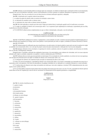 29
Código de Trânsito Brasileiro
Art. 88. Nenhuma via pavimentada poderá ser entregue após sua construção, ou reaberta ao trânsito após a realização de obras ou de manutenção,
enquanto não estiver devidamente sinalizada, vertical e horizontalmente, de forma a garantir as condições adequadas de segurança na circulação.
Parágrafo único. Nas vias ou trechos de vias em obras deverá ser aﬁxada sinalização especíﬁca e adequada.
Art. 89. A sinalização terá a seguinte ordem de prevalência:
I - as ordens do agente de trânsito sobre as normas de circulação e outros sinais;
II - as indicações do semáforo sobre os demais sinais;
III - as indicações dos sinais sobre as demais normas de trânsito.
Art. 90. Não serão aplicadas as sanções previstas neste Código por inobservância à sinalização quando esta for insuﬁciente ou incorreta.
§ 1º O órgão ou entidade de trânsito com circunscrição sobre a via é responsável pela implantação da sinalização, respondendo pela sua falta,
insuﬁciência ou incorreta colocação.
§ 2º O CONTRAN editará normas complementares no que se refere à interpretação, colocação e uso da sinalização.
CAPÍTULO VIII
DA ENGENHARIA DE TRÁFEGO, DA OPERAÇÃO, DA FISCALIZAÇÃO
E DO POLICIAMENTO OSTENSIVO DE TRÂNSITO
Art. 91. O CONTRAN estabelecerá as normas e regulamentos a serem adotados em todo o território nacional quando da implementação das so-
luções adotadas pela Engenharia de Tráfego, assim como padrões a serem praticados por todos os órgãos e entidades do Sistema Nacional de Trânsito.
Art. 92. (VETADO)
Art. 93. Nenhum projeto de ediﬁcação que possa transformar-se em pólo atrativo de trânsito poderá ser aprovado sem prévia anuência do órgão
ou entidade com circunscrição sobre a via e sem que do projeto conste área para estacionamento e indicação das vias de acesso adequadas.
Art. 94. Qualquer obstáculo à livre circulação e à segurança de veículos e pedestres, tanto na via quanto na calçada, caso não possa ser retirado,
deve ser devida e imediatamente sinalizado.
Parágrafo único. É proibida a utilização das ondulações transversais e de sonorizadores como redutores de velocidade, salvo em casos especiais
deﬁnidos pelo órgão ou entidade competente, nos padrões e critérios estabelecidos pelo CONTRAN.
Art. 95. Nenhuma obra ou evento que possa perturbar ou interromper a livre circulação de veículos e pedestres, ou colocar em risco sua segurança,
será iniciada sem permissão prévia do órgão ou entidade de trânsito com circunscrição sobre a via.
§ 1º A obrigação de sinalizar é do responsável pela execução ou manutenção da obra ou do evento.
§ 2º Salvo em casos de emergência, a autoridade de trânsito com circunscrição sobre a via avisará a comunidade, por intermédio dos meios de co-
municação social, com quarenta e oito horas de antecedência, de qualquer interdição da via, indicando-se os caminhos alternativos a serem utilizados.
§ 3º A inobservância do disposto neste artigo será punida com multa que varia entre cinqüenta e trezentas UFIR, independentemente das comi-
nações cíveis e penais cabíveis.
§ 4ºAo servidor público responsável pela inobservância de qualquer das normas previstas neste e nos arts. 93 e 94, a autoridade de trânsito aplicará
multa diária na base de cinqüenta por cento do dia de vencimento ou remuneração devida enquanto permanecer a irregularidade.
CAPÍTULO IX
DOS VEÍCULOS
Seção I
Disposições Gerais
Art. 96. Os veículos classiﬁcam-se em:
I - quanto à tração:
a) automotor;
b) elétrico;
c) de propulsão humana;
d) de tração animal;
e) reboque ou semi-reboque;
II - quanto à espécie:
a) de passageiros:
1 - bicicleta;
2 - ciclomotor;
3 - motoneta;
4 - motocicleta;
5 - triciclo;
6 - quadriciclo;
7 - automóvel;
8 - microônibus;
9 - ônibus;
10 - bonde;
11 - reboque ou semi-reboque;
12 - charrete;
b) de carga:
1 - motoneta;
2 - motocicleta;
 