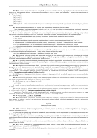31
Código de Trânsito Brasileiro
Art. 104. Os veículos em circulação terão suas condições de segurança, de controle de emissão de gases poluentes e de ruído avaliadas mediante
inspeção, que será obrigatória, na forma e periodicidade estabelecidas pelo CONTRAN para os itens de segurança e pelo CONAMA para emissão de
gases poluentes e ruído.
§ 1º (VETADO)
§ 2º (VETADO)
§ 3º (VETADO)
§ 4º (VETADO)
§ 5º Será aplicada a medida administrativa de retenção aos veículos reprovados na inspeção de segurança e na de emissão de gases poluentes
e ruído.
Art. 105. São equipamentos obrigatórios dos veículos, entre outros a serem estabelecidos pelo CONTRAN:
I - cinto de segurança, conforme regulamentação especíﬁca do CONTRAN, com exceção dos veículos destinados ao transporte de passageiros
em percursos em que seja permitido viajar em pé;
II - para os veículos de transporte e de condução escolar, os de transporte de passageiros com mais de dez lugares e os de carga com peso bruto
total superior a quatro mil, quinhentos e trinta e seis quilogramas, equipamento registrador instantâneo inalterável de velocidade e tempo;
III - encosto de cabeça, para todos os tipos de veículos automotores, segundo normas estabelecidas pelo CONTRAN;
IV - (VETADO)
V - dispositivo destinado ao controle de emissão de gases poluentes e de ruído, segundo normas estabelecidas pelo CONTRAN.
VI - para as bicicletas, a campainha, sinalização noturna dianteira, traseira, lateral e nos pedais, e espelho retrovisor do lado esquerdo.
§ 1º O CONTRAN disciplinará o uso dos equipamentos obrigatórios dos veículos e determinará suas especiﬁcações técnicas.
§ 2º Nenhum veículo poderá transitar com equipamento ou acessório proibido, sendo o infrator sujeito às penalidades e medidas administrativas
previstas neste Código.
§ 3º Os fabricantes, os importadores, os montadores, os encarroçadores de veículos e os revendedores devem comercializar os seus veículos com
os equipamentos obrigatórios deﬁnidos neste artigo, e com os demais estabelecidos pelo CONTRAN.
§ 4º O CONTRAN estabelecerá o prazo para o atendimento do disposto neste artigo.
Art. 106. No caso de fabricação artesanal ou de modiﬁcação de veículo ou, ainda, quando ocorrer substituição de equipamento de segurança
especiﬁcado pelo fabricante, será exigido, para licenciamento e registro, certiﬁcado de segurança expedido por instituição técnica credenciada por órgão
ou entidade de metrologia legal, conforme norma elaborada pelo CONTRAN.
Art. 107. Os veículos de aluguel, destinados ao transporte individual ou coletivo de passageiros, deverão satisfazer, além das exigências previstas
neste Código, às condições técnicas e aos requisitos de segurança, higiene e conforto estabelecidos pelo poder competente para autorizar, permitir ou
conceder a exploração dessa atividade.
Art. 108. Onde não houver linha regular de ônibus, a autoridade com circunscrição sobre a via poderá autorizar, a título precário, o transporte de
passageiros em veículo de carga ou misto, desde que obedecidas as condições de segurança estabelecidas neste Código e pelo CONTRAN.
Parágrafo único. A autorização citada no caput não poderá exceder a doze meses, prazo a partir do qual a autoridade pública responsável
deverá implantar o serviço regular de transporte coletivo de passageiros, em conformidade com a legislação pertinente e com os dispositivos deste
Código. (Parágrafo acrescentado pela Lei nº 9.602, de 21.1.1998)
Art. 109. O transporte de carga em veículos destinados ao transporte de passageiros só pode ser realizado de acordo com as normas estabelecidas
pelo CONTRAN.
Art. 110. O veículo que tiver alterada qualquer de suas características para competição ou ﬁnalidade análoga só poderá circular nas vias públicas
com licença especial da autoridade de trânsito, em itinerário e horário ﬁxados.
Art. 111. É vedado, nas áreas envidraçadas do veículo:
I - (VETADO)
II - o uso de cortinas, persianas fechadas ou similares nos veículos em movimento, salvo nos que possuam espelhos retrovisores em ambos
os lados.
III - aposição de inscrições, películas reﬂetivas ou não, painéis decorativos ou pinturas, quando comprometer a segurança do veículo, na forma
de regulamentação do CONTRAN. (Inciso acrescentado pela Lei nº 9.602, de 21.1.1998)
Parágrafo único. É proibido o uso de inscrição de caráter publicitário ou qualquer outra que possa desviar a atenção dos condutores em toda a
extensão do pára-brisa e da traseira dos veículos, salvo se não colocar em risco a segurança do trânsito.
Art. 112. (Revogado pela Lei nº 9.792, de 14.4.1999)
Art. 113. Os importadores, as montadoras, as encarroçadoras e fabricantes de veículos e autopeças são responsáveis civil e criminalmente por
danos causados aos usuários, a terceiros, e ao meio ambiente, decorrentes de falhas oriundas de projetos e da qualidade dos materiais e equipamentos
utilizados na sua fabricação.
Seção III
Da Identiﬁcação do Veículo
Art. 114. O veículo será identiﬁcado obrigatoriamente por caracteres gravados no chassi ou no monobloco, reproduzidos em outras partes,
conforme dispuser o CONTRAN.
§ 1º A gravação será realizada pelo fabricante ou montador, de modo a identiﬁcar o veículo, seu fabricante e as suas características, além do ano
de fabricação, que não poderá ser alterado.
§ 2º As regravações, quando necessárias, dependerão de prévia autorização da autoridade executiva de trânsito e somente serão processadas por
estabelecimento por ela credenciado, mediante a comprovação de propriedade do veículo, mantida a mesma identiﬁcação anterior, inclusive o ano de
fabricação.
§ 3º Nenhum proprietário poderá, sem prévia permissão da autoridade executiva de trânsito, fazer, ou ordenar que se faça, modiﬁcações da
identiﬁcação de seu veículo.
Art. 115. O veículo será identiﬁcado externamente por meio de placas dianteira e traseira, sendo esta lacrada em sua estrutura, obedecidas as
especiﬁcações e modelos estabelecidos pelo CONTRAN.
§ 1º Os caracteres das placas serão individualizados para cada veículo e o acompanharão até a baixa do registro, sendo vedado seu reapro-
veitamento.
 