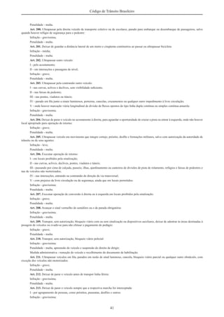 41
Código de Trânsito Brasileiro
Penalidade - multa.
Art. 200. Ultrapassar pela direita veículo de transporte coletivo ou de escolares, parado para embarque ou desembarque de passageiros, salvo
quando houver refúgio de segurança para o pedestre:
Infração - gravíssima;
Penalidade - multa.
Art. 201. Deixar de guardar a distância lateral de um metro e cinqüenta centímetros ao passar ou ultrapassar bicicleta:
Infração - média;
Penalidade - multa.
Art. 202. Ultrapassar outro veículo:
I - pelo acostamento;
II - em interseções e passagens de nível;
Infração - grave;
Penalidade - multa.
Art. 203. Ultrapassar pela contramão outro veículo:
I - nas curvas, aclives e declives, sem visibilidade suﬁciente;
II - nas faixas de pedestre;
III - nas pontes, viadutos ou túneis;
IV - parado em ﬁla junto a sinais luminosos, porteiras, cancelas, cruzamentos ou qualquer outro impedimento à livre circulação;
V - onde houver marcação viária longitudinal de divisão de ﬂuxos opostos do tipo linha dupla contínua ou simples contínua amarela:
Infração - gravíssima;
Penalidade - multa.
Art. 204. Deixar de parar o veículo no acostamento à direita, para aguardar a oportunidade de cruzar a pista ou entrar à esquerda, onde não houver
local apropriado para operação de retorno:
Infração - grave;
Penalidade - multa.
Art. 205. Ultrapassar veículo em movimento que integre cortejo, préstito, desﬁle e formações militares, salvo com autorização da autoridade de
trânsito ou de seus agentes:
Infração - leve;
Penalidade - multa.
Art. 206. Executar operação de retorno:
I - em locais proibidos pela sinalização;
II - nas curvas, aclives, declives, pontes, viadutos e túneis;
III - passando por cima de calçada, passeio, ilhas, ajardinamento ou canteiros de divisões de pista de rolamento, refúgios e faixas de pedestres e
nas de veículos não motorizados;
IV - nas interseções, entrando na contramão de direção da via transversal;
V - com prejuízo da livre circulação ou da segurança, ainda que em locais permitidos:
Infração - gravíssima;
Penalidade - multa.
Art. 207. Executar operação de conversão à direita ou à esquerda em locais proibidos pela sinalização:
Infração - grave;
Penalidade - multa.
Art. 208. Avançar o sinal vermelho do semáforo ou o de parada obrigatória:
Infração - gravíssima;
Penalidade - multa.
Art. 209. Transpor, sem autorização, bloqueio viário com ou sem sinalização ou dispositivos auxiliares, deixar de adentrar às áreas destinadas à
pesagem de veículos ou evadir-se para não efetuar o pagamento do pedágio:
Infração - grave;
Penalidade - multa.
Art. 210. Transpor, sem autorização, bloqueio viário policial:
Infração - gravíssima;
Penalidade - multa, apreensão do veículo e suspensão do direito de dirigir;
Medida administrativa - remoção do veículo e recolhimento do documento de habilitação.
Art. 211. Ultrapassar veículos em ﬁla, parados em razão de sinal luminoso, cancela, bloqueio viário parcial ou qualquer outro obstáculo, com
exceção dos veículos não motorizados:
Infração - grave;
Penalidade - multa.
Art. 212. Deixar de parar o veículo antes de transpor linha férrea:
Infração - gravíssima;
Penalidade - multa.
Art. 213. Deixar de parar o veículo sempre que a respectiva marcha for interceptada:
I - por agrupamento de pessoas, como préstitos, passeatas, desﬁles e outros:
Infração - gravíssima;
 