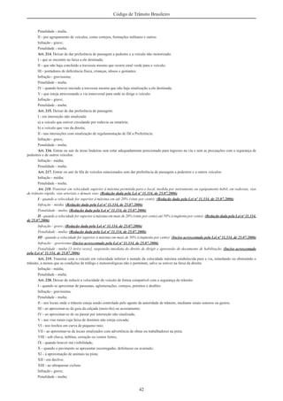 42
Código de Trânsito Brasileiro
Penalidade - multa.
II - por agrupamento de veículos, como cortejos, formações militares e outros:
Infração - grave;
Penalidade - multa.
Art. 214. Deixar de dar preferência de passagem a pedestre e a veículo não motorizado:
I - que se encontre na faixa a ele destinada;
II - que não haja concluído a travessia mesmo que ocorra sinal verde para o veículo;
III - portadores de deﬁciência física, crianças, idosos e gestantes:
Infração - gravíssima;
Penalidade - multa.
IV - quando houver iniciado a travessia mesmo que não haja sinalização a ele destinada;
V - que esteja atravessando a via transversal para onde se dirige o veículo:
Infração - grave;
Penalidade - multa.
Art. 215. Deixar de dar preferência de passagem:
I - em interseção não sinalizada:
a) a veículo que estiver circulando por rodovia ou rotatória;
b) a veículo que vier da direita;
II - nas interseções com sinalização de regulamentação de Dê a Preferência:
Infração - grave;
Penalidade - multa.
Art. 216. Entrar ou sair de áreas lindeiras sem estar adequadamente posicionado para ingresso na via e sem as precauções com a segurança de
pedestres e de outros veículos:
Infração - média;
Penalidade - multa.
Art. 217. Entrar ou sair de ﬁla de veículos estacionados sem dar preferência de passagem a pedestres e a outros veículos:
Infração - média;
Penalidade - multa.
Art. 218. Transitar em velocidade superior à máxima permitida para o local, medida por instrumento ou equipamento hábil, em rodovias, vias
de trânsito rápido, vias arteriais e demais vias: (Redação dada pela Lei nº 11.334, de 25.07.2006)
I - quando a velocidade for superior à máxima em até 20% (vinte por cento): (Redação dada pela Lei nº 11.334, de 25.07.2006)
Infração - média; (Redação dada pela Lei nº 11.334, de 25.07.2006)
Penalidade - multa; (Redação dada pela Lei nº 11.334, de 25.07.2006)
II - quando a velocidade for superior à máxima em mais de 20% (vinte por cento) até 50% (cinqüenta por cento): (Redação dada pela Lei nº 11.334,
de 25.07.2006)
Infração - grave; (Redação dada pela Lei nº 11.334, de 25.07.2006)
Penalidade - multa; (Redação dada pela Lei nº 11.334, de 25.07.2006)
III - quando a velocidade for superior à máxima em mais de 50% (cinqüenta por cento): (Inciso acrescentado pela Lei nº 11.334, de 25.07.2006)
Infração – gravíssima (Inciso acrescentado pela Lei nº 11.334, de 25.07.2006)
Penalidade - multa [3 (três) vezes], suspensão imediata do direito de dirigir e apreensão do documento de habilitação. (Inciso acrescentado
pela Lei nº 11.334, de 25.07.2006)
Art. 219. Transitar com o veículo em velocidade inferior à metade da velocidade máxima estabelecida para a via, retardando ou obstruindo o
trânsito, a menos que as condições de tráfego e meteorológicas não o permitam, salvo se estiver na faixa da direita:
Infração - média;
Penalidade - multa.
Art. 220. Deixar de reduzir a velocidade do veículo de forma compatível com a segurança do trânsito:
I - quando se aproximar de passeatas, aglomerações, cortejos, préstitos e desﬁles:
Infração - gravíssima;
Penalidade - multa;
II - nos locais onde o trânsito esteja sendo controlado pelo agente da autoridade de trânsito, mediante sinais sonoros ou gestos;
III - ao aproximar-se da guia da calçada (meio-ﬁo) ou acostamento;
IV - ao aproximar-se de ou passar por interseção não sinalizada;
V - nas vias rurais cuja faixa de domínio não esteja cercada;
VI - nos trechos em curva de pequeno raio;
VII - ao aproximar-se de locais sinalizados com advertência de obras ou trabalhadores na pista;
VIII - sob chuva, neblina, cerração ou ventos fortes;
IX - quando houver má visibilidade;
X - quando o pavimento se apresentar escorregadio, defeituoso ou avariado;
XI - à aproximação de animais na pista;
XII - em declive;
XIII - ao ultrapassar ciclista:
Infração - grave;
Penalidade - multa;
 