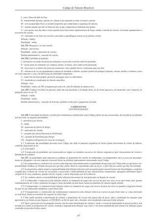 47
Código de Trânsito Brasileiro
I - com o braço do lado de fora;
II - transportando pessoas, animais ou volume à sua esquerda ou entre os braços e pernas;
III - com incapacidade física ou mental temporária que comprometa a segurança do trânsito;
IV - usando calçado que não se ﬁrme nos pés ou que comprometa a utilização dos pedais;
V - com apenas uma das mãos, exceto quando deva fazer sinais regulamentares de braço, mudar a marcha do veículo, ou acionar equipamentos e
acessórios do veículo;
VI - utilizando-se de fones nos ouvidos conectados a aparelhagem sonora ou de telefone celular;
Infração - média;
Penalidade - multa.
Art. 253. Bloquear a via com veículo:
Infração - gravíssima;
Penalidade - multa e apreensão do veículo;
Medida administrativa - remoção do veículo.
Art. 254. É proibido ao pedestre:
I - permanecer ou andar nas pistas de rolamento, exceto para cruzá-las onde for permitido;
II - cruzar pistas de rolamento nos viadutos, pontes, ou túneis, salvo onde exista permissão;
III - atravessar a via dentro das áreas de cruzamento, salvo quando houver sinalização para esse ﬁm;
IV - utilizar-se da via em agrupamentos capazes de perturbar o trânsito, ou para a prática de qualquer folguedo, esporte, desﬁles e similares, salvo
em casos especiais e com a devida licença da autoridade competente;
V - andar fora da faixa própria, passarela, passagem aérea ou subterrânea;
VI - desobedecer à sinalização de trânsito especíﬁca;
Infração - leve;
Penalidade - multa, em 50% (cinqüenta por cento) do valor da infração de natureza leve.
Art. 255. Conduzir bicicleta em passeios onde não seja permitida a circulação desta, ou de forma agressiva, em desacordo com o disposto no
parágrafo único do art. 59:
Infração - média;
Penalidade - multa;
Medida administrativa - remoção da bicicleta, mediante recibo para o pagamento da multa.
CAPÍTULO XVI
DAS PENALIDADES
Art. 256.Aautoridade de trânsito, na esfera das competências estabelecidas neste Código e dentro de sua circunscrição, deverá aplicar, às infrações
nele previstas, as seguintes penalidades:
I - advertência por escrito;
II - multa;
III - suspensão do direito de dirigir;
IV - apreensão do veículo;
V - cassação da Carteira Nacional de Habilitação;
VI - cassação da Permissão para Dirigir;
VII - freqüência obrigatória em curso de reciclagem.
§ 1º A aplicação das penalidades previstas neste Código não elide as punições originárias de ilícitos penais decorrentes de crimes de trânsito,
conforme disposições de lei.
§ 2º (VETADO)
§ 3º A imposição da penalidade será comunicada aos órgãos ou entidades executivos de trânsito responsáveis pelo licenciamento do veículo e
habilitação do condutor.
Art. 257. As penalidades serão impostas ao condutor, ao proprietário do veículo, ao embarcador e ao transportador, salvo os casos de descumpri-
mento de obrigações e deveres impostos a pessoas físicas ou jurídicas expressamente mencionados neste Código.
§ 1ºAos proprietários e condutores de veículos serão impostas concomitantemente as penalidades de que trata este Código toda vez que houver res-
ponsabilidade solidária em infração dos preceitos que lhes couber observar, respondendo cada um de per si pela falta em comum que lhes for atribuída.
§ 2ºAo proprietário caberá sempre a responsabilidade pela infração referente à prévia regularização e preenchimento das formalidades e condições
exigidas para o trânsito do veículo na via terrestre, conservação e inalterabilidade de suas características, componentes, agregados, habilitação legal e
compatível de seus condutores, quando esta for exigida, e outras disposições que deva observar.
§ 3º Ao condutor caberá a responsabilidade pelas infrações decorrentes de atos praticados na direção do veículo.
§ 4º O embarcador é responsável pela infração relativa ao transporte de carga com excesso de peso nos eixos ou no peso bruto total, quando
simultaneamente for o único remetente da carga e o peso declarado na nota ﬁscal, fatura ou manifesto for inferior àquele aferido.
§ 5º O transportador é o responsável pela infração relativa ao transporte de carga com excesso de peso nos eixos ou quando a carga proveniente
de mais de um embarcador ultrapassar o peso bruto total.
§ 6º O transportador e o embarcador são solidariamente responsáveis pela infração relativa ao excesso de peso bruto total, se o peso declarado
na nota ﬁscal, fatura ou manifesto for superior ao limite legal.
§ 7º Não sendo imediata a identiﬁcação do infrator, o proprietário do veículo terá quinze dias de prazo, após a notiﬁcação da autuação, para
apresentá-lo, na forma em que dispuser o CONTRAN, ao ﬁm do qual, não o fazendo, será considerado responsável pela infração.
§ 8º Após o prazo previsto no parágrafo anterior, não havendo identiﬁcação do infrator e sendo o veículo de propriedade de pessoa jurídica, será
lavrada nova multa ao proprietário do veículo, mantida a originada pela infração, cujo valor é o da multa multiplicada pelo número de infrações iguais
cometidas no período de doze meses.
 