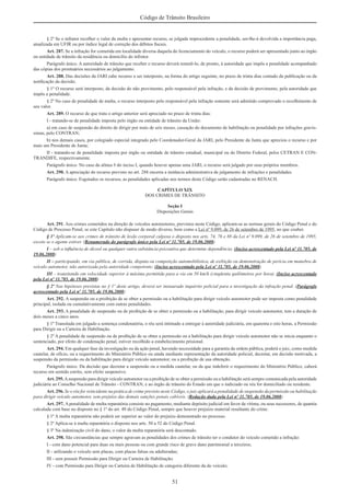 51
Código de Trânsito Brasileiro
§ 2º Se o infrator recolher o valor da multa e apresentar recurso, se julgada improcedente a penalidade, ser-lhe-á devolvida a importância paga,
atualizada em UFIR ou por índice legal de correção dos débitos ﬁscais.
Art. 287. Se a infração for cometida em localidade diversa daquela do licenciamento do veículo, o recurso poderá ser apresentado junto ao órgão
ou entidade de trânsito da residência ou domicílio do infrator.
Parágrafo único. A autoridade de trânsito que receber o recurso deverá remetê-lo, de pronto, à autoridade que impôs a penalidade acompanhado
das cópias dos prontuários necessários ao julgamento.
Art. 288. Das decisões da JARI cabe recurso a ser interposto, na forma do artigo seguinte, no prazo de trinta dias contado da publicação ou da
notiﬁcação da decisão.
§ 1º O recurso será interposto, da decisão do não provimento, pelo responsável pela infração, e da decisão de provimento, pela autoridade que
impôs a penalidade.
§ 2º No caso de penalidade de multa, o recurso interposto pelo responsável pela infração somente será admitido comprovado o recolhimento de
seu valor.
Art. 289. O recurso de que trata o artigo anterior será apreciado no prazo de trinta dias:
I - tratando-se de penalidade imposta pelo órgão ou entidade de trânsito da União:
a) em caso de suspensão do direito de dirigir por mais de seis meses, cassação do documento de habilitação ou penalidade por infrações gravís-
simas, pelo CONTRAN;
b) nos demais casos, por colegiado especial integrado pelo Coordenador-Geral da JARI, pelo Presidente da Junta que apreciou o recurso e por
mais um Presidente de Junta;
II - tratando-se de penalidade imposta por órgão ou entidade de trânsito estadual, municipal ou do Distrito Federal, pelos CETRAN E CON-
TRANDIFE, respectivamente.
Parágrafo único. No caso da alínea b do inciso I, quando houver apenas uma JARI, o recurso será julgado por seus próprios membros.
Art. 290. A apreciação do recurso previsto no art. 288 encerra a instância administrativa de julgamento de infrações e penalidades.
Parágrafo único. Esgotados os recursos, as penalidades aplicadas nos termos deste Código serão cadastradas no RENACH.
CAPÍTULO XIX
DOS CRIMES DE TRÂNSITO
Seção I
Disposições Gerais
Art. 291. Aos crimes cometidos na direção de veículos automotores, previstos neste Código, aplicam-se as normas gerais do Código Penal e do
Código de Processo Penal, se este Capítulo não dispuser de modo diverso, bem como a Lei nº 9.099, de 26 de setembro de 1995, no que couber.
§ 1º Aplicam-se aos crimes de trânsito de lesão corporal culposa o disposto nos arts. 74, 76 e 88 da Lei nº 9.099, de 26 de setembro de 1995,
exceto se o agente estiver. (Renumerado do parágrafo único pela Lei nº 11.705, de 19.06.2008)
I – sob a inﬂuência de álcool ou qualquer outra substância psicoativa que determine dependência; (Inciso acrescentado pela Lei nº 11.705, de
19.06.2008)
II – participando, em via pública, de corrida, disputa ou competição automobilística, de exibição ou demonstração de perícia em manobra de
veículo automotor, não autorizada pela autoridade competente; (Inciso acrescentado pela Lei nº 11.705, de 19.06.2008)
III – transitando em velocidade superior à máxima permitida para a via em 50 km/h (cinqüenta quilômetros por hora). (Inciso acrescentado
pela Lei nº 11.705, de 19.06.2008)
§ 2º Nas hipóteses previstas no § 1º deste artigo, deverá ser instaurado inquérito policial para a investigação da infração penal. (Parágrafo
acrescentado pela Lei nº 11.705, de 19.06.2008)
Art. 292. A suspensão ou a proibição de se obter a permissão ou a habilitação para dirigir veículo automotor pode ser imposta como penalidade
principal, isolada ou cumulativamente com outras penalidades.
Art. 293. A penalidade de suspensão ou de proibição de se obter a permissão ou a habilitação, para dirigir veículo automotor, tem a duração de
dois meses a cinco anos.
§ 1º Transitada em julgado a sentença condenatória, o réu será intimado a entregar à autoridade judiciária, em quarenta e oito horas, a Permissão
para Dirigir ou a Carteira de Habilitação.
§ 2º A penalidade de suspensão ou de proibição de se obter a permissão ou a habilitação para dirigir veículo automotor não se inicia enquanto o
sentenciado, por efeito de condenação penal, estiver recolhido a estabelecimento prisional.
Art. 294. Em qualquer fase da investigação ou da ação penal, havendo necessidade para a garantia da ordem pública, poderá o juiz, como medida
cautelar, de ofício, ou a requerimento do Ministério Público ou ainda mediante representação da autoridade policial, decretar, em decisão motivada, a
suspensão da permissão ou da habilitação para dirigir veículo automotor, ou a proibição de sua obtenção.
Parágrafo único. Da decisão que decretar a suspensão ou a medida cautelar, ou da que indeferir o requerimento do Ministério Público, caberá
recurso em sentido estrito, sem efeito suspensivo.
Art. 295.Asuspensão para dirigir veículo automotor ou a proibição de se obter a permissão ou a habilitação será sempre comunicada pela autoridade
judiciária ao Conselho Nacional de Trânsito - CONTRAN, e ao órgão de trânsito do Estado em que o indiciado ou réu for domiciliado ou residente.
Art. 296. Se o réu for reincidente na prática de crime previsto neste Código, o juiz aplicará a penalidade de suspensão da permissão ou habilitação
para dirigir veículo automotor, sem prejuízo das demais sanções penais cabíveis. (Redação dada pela Lei nº 11.705, de 19.06.2008)
Art. 297. Apenalidade de multa reparatória consiste no pagamento, mediante depósito judicial em favor da vítima, ou seus sucessores, de quantia
calculada com base no disposto no § 1º do art. 49 do Código Penal, sempre que houver prejuízo material resultante do crime.
§ 1º A multa reparatória não poderá ser superior ao valor do prejuízo demonstrado no processo.
§ 2º Aplica-se à multa reparatória o disposto nos arts. 50 a 52 do Código Penal.
§ 3º Na indenização civil do dano, o valor da multa reparatória será descontado.
Art. 298. São circunstâncias que sempre agravam as penalidades dos crimes de trânsito ter o condutor do veículo cometido a infração:
I - com dano potencial para duas ou mais pessoas ou com grande risco de grave dano patrimonial a terceiros;
II - utilizando o veículo sem placas, com placas falsas ou adulteradas;
III - sem possuir Permissão para Dirigir ou Carteira de Habilitação;
IV - com Permissão para Dirigir ou Carteira de Habilitação de categoria diferente da do veículo;
 