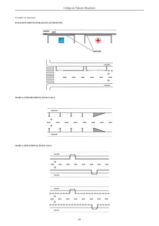 95
Código de Trânsito Brasileiro
Exemplos de Aplicação:
ESTACIONAMENTO PARALELO AO MEIO FIO
MARCA COM DELIMITAÇÃO DA VAGA
MARCA SEM LIMITAÇÃO DA VAGA
 