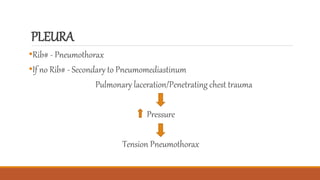 PLEURA
•Rib# - Pneumothorax
•If no Rib# - Secondary to Pneumomediastinum
Pulmonary laceration/Penetrating chest trauma
Pressure
Tension Pneumothorax
 