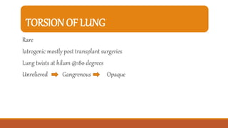 TORSION OF LUNG
Rare
Iatrogenic mostly post transplant surgeries
Lung twists at hilum @180 degrees
Unrelieved Gangrenous Opaque
 