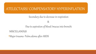 ATELECTASIS/ COMPENSATORY HYPERINFLATION
Secondary due to decrease in respiration
&
Due to aspiration of blood /mucus into bronchi
MISCELLANOUS
•Major trauma- Pulm.edema after ARDS
 