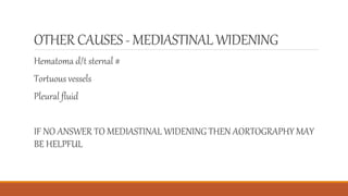 OTHER CAUSES- MEDIASTINALWIDENING
Hematoma d/t sternal #
Tortuous vessels
Pleural fluid
IF NO ANSWER TO MEDIASTINAL WIDENING THEN AORTOGRAPHY MAY
BE HELPFUL
 