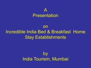 A
Presentation
on
Incredible India Bed & Breakfast Home
Stay Establishments
by
India Tourism, Mumbai
 