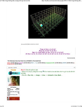 [CT Bến Cảng] Hướng dẫn sử dụng SAP giải kết cấu bến                                      http://focebk.com/forum/showthread.php/2094-CT-Bến-Cảng-Hướng-dẫn-...




                                       Lần sửa cuối bởi PCEd08; 12-05-2012 lúc 12:36 AM




                                                                          Trong cái được có cái mất.
                                                                         Đằ ng sau cái mất là cái được.
                                                             Người ta tranh giành cái được thì họ lại có cái mất.
                                                   Cái được của họ là có được cái mất và cái mất của họ là mất đi cái được.


                                                                                                                                     Trả lời với trích dẫn


             The Following 6 Users Say Thank You to PCEd08 For This Useful Post:
            admin (23-02-2012),alonewall (23-02-2012),Nh0x^_^Luu (23-02-2012),trungnguyen1291 (13-05-2012),vtt0909 (18-04-2012),v
            uongxuanviet (23-02-2012)


              22-02-2012, 11:56 PM                                                                                                                     #2

                                       Bước 4: Chia nhỏ phần tử sàn
                                       - Quay trở lại mp xy, dùng biểu tượng để vẽ toàn bộ bản sàn (kéo chột từ gốc tọa độ đến hết
                                       bản sàn)
                                       - Chia nhỏ: Chọn ALL -> Assign -> Area -> Automatic Area Mesh...




8 of 23                                                                                                                                        11/22/2012 7:31 PM
 