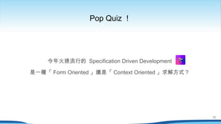 今年火速流行的 Specification Driven Development
是一種「 Form Oriented 」還是「 Context Oriented 」求解方式？
Pop Quiz ！
12
 