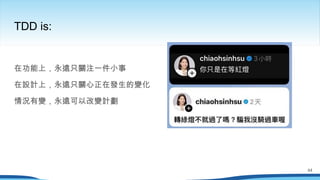 在功能上，永遠只關注一件小事
在設計上，永遠只關心正在發生的變化
情況有變，永遠可以改變計劃
TDD is:
44
 