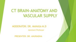 CT BRAIN-ANATOMY AND
VASCULAR SUPPLY
MODERATOR: DR. MANASA M.D
Assistant Professor
PRESENTER: DR. ANURADHA
 